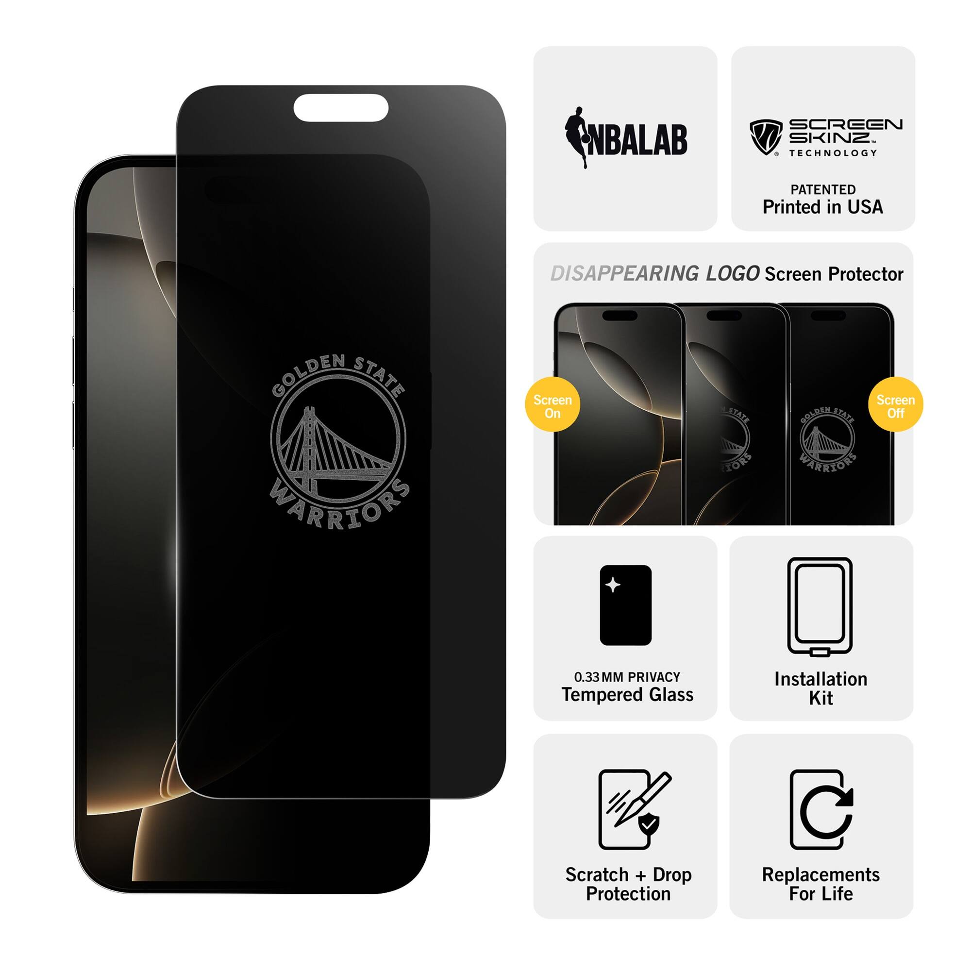 ENBALAB SCREEN SKINZ  
TECHNOLOGY PATENTED  
Printed in USA  

DISAPPEARING LOGO Screen Protector  
GOLDEN STATE WARRIORS  

Screen On  
Screen Off  

0.33MM PRIVACY Tempered Glass  
Installation Kit  
Scratch + Drop Protection  
Replacements For Life