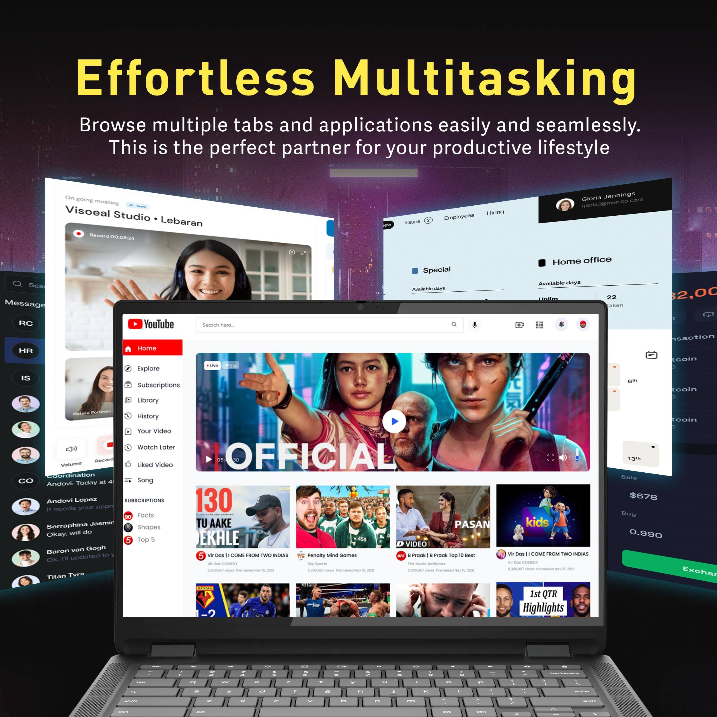 Effortless Multitasking  
Browse multiple tabs and applications easily and seamlessly. This is the perfect partner for your productive lifestyle.

Visoeal Studio • Lebaran  
Gloria Jennings  
Special  
Home office  
YouTube  
Search here...  
Home  
Explore  
Subscriptions  
Library  
History  
Your Video  
Watch Later  
Liked Video  
Song  
OFFICIAL  
130  
TU AKHE  
PASAN  
kids  
1st QTR Highlights  
Sale $678  
Buy  
0.990  
Exchange  
Issues  
Employees  
Hiring  
Available days  
22  
2,00  
$2,00  
6m  
13m