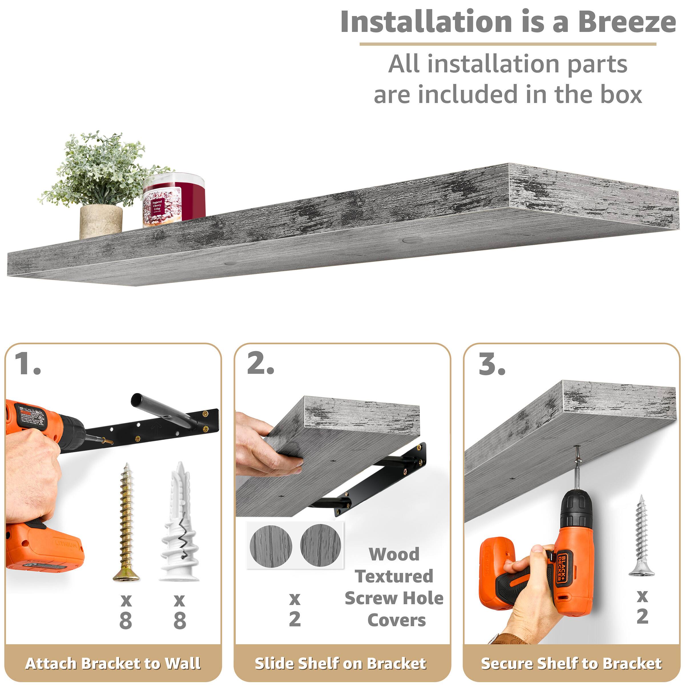 Installation is a Breeze  
All installation parts are included in the box  

1. Attach Bracket to Wall  
   - 8 x Screws  
   - 8 x Wall Anchors  

2. Slide Shelf on Bracket  
   - 2 x Wood Textured Screw Hole Covers  

3. Secure Shelf to Bracket  
   - 2 x Screws