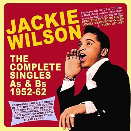 JACKIE WILSON
THE COMPLETE SINGLES As & Bs 1952-62
Features his 30 US & UK Pop & R&B chart Top 10 hits including the LOVED YEARS, TO BE REET PETITE NIGHT, TEARDROPS, AT LAST & ALONE AT LAST
COMPRISSES THE A & B SIDES OF ALL HIS SINGLES DURING THE DEE GEE ERA FOR THE DEE GEE LABELS, AND BRUNSWICK FROM 1952-62 PLUS BONUS TRACKS FROM SIX OF HIS ALBUMS FROM THESE YEARS.