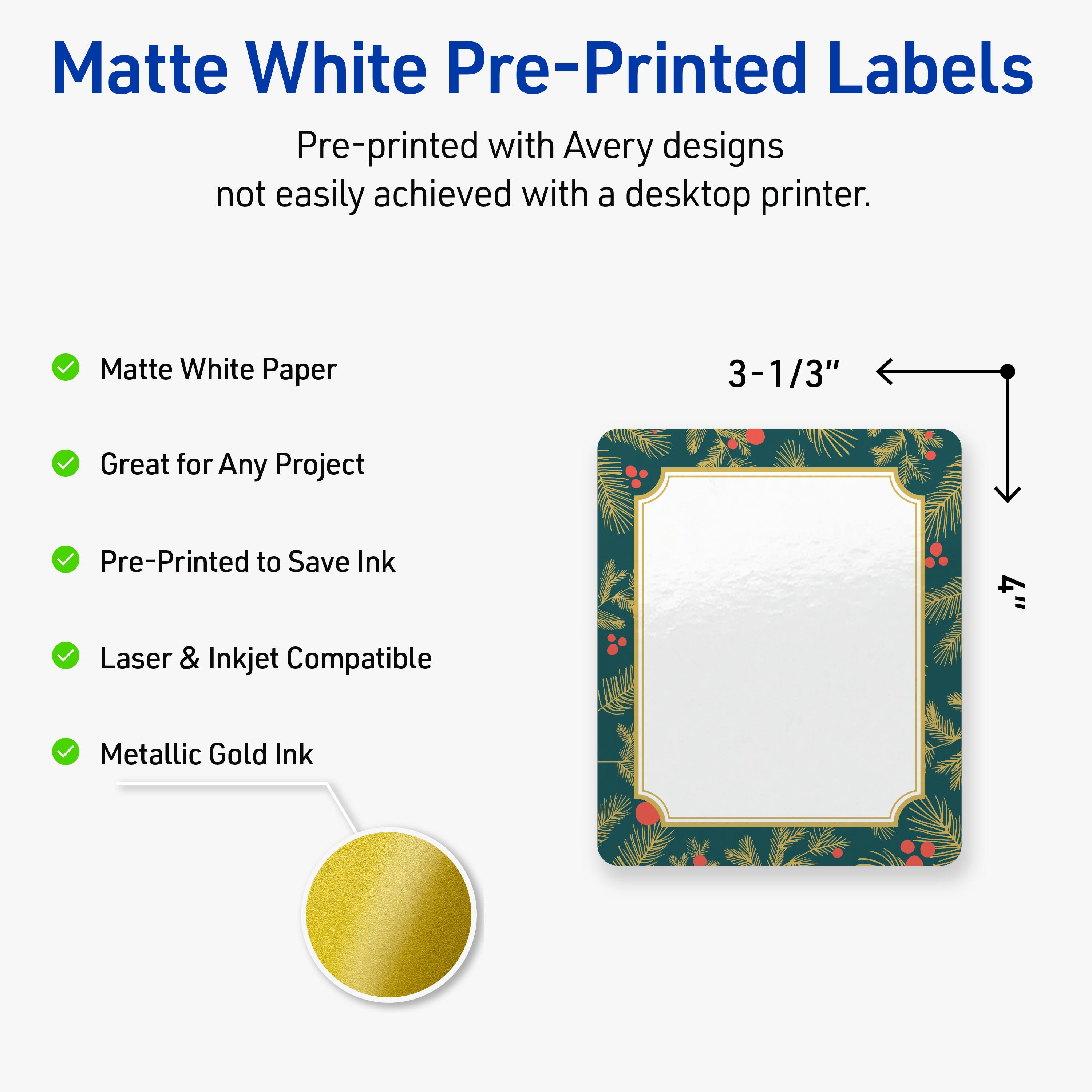 Matte White Pre-Printed Labels

Pre-printed with Avery designs not easily achieved with a desktop printer.

- Matte White Paper
- Great for Any Project
- Pre-Printed to Save Ink
- Laser & Inkjet Compatible
- Metallic Gold Ink

3-1/3"
