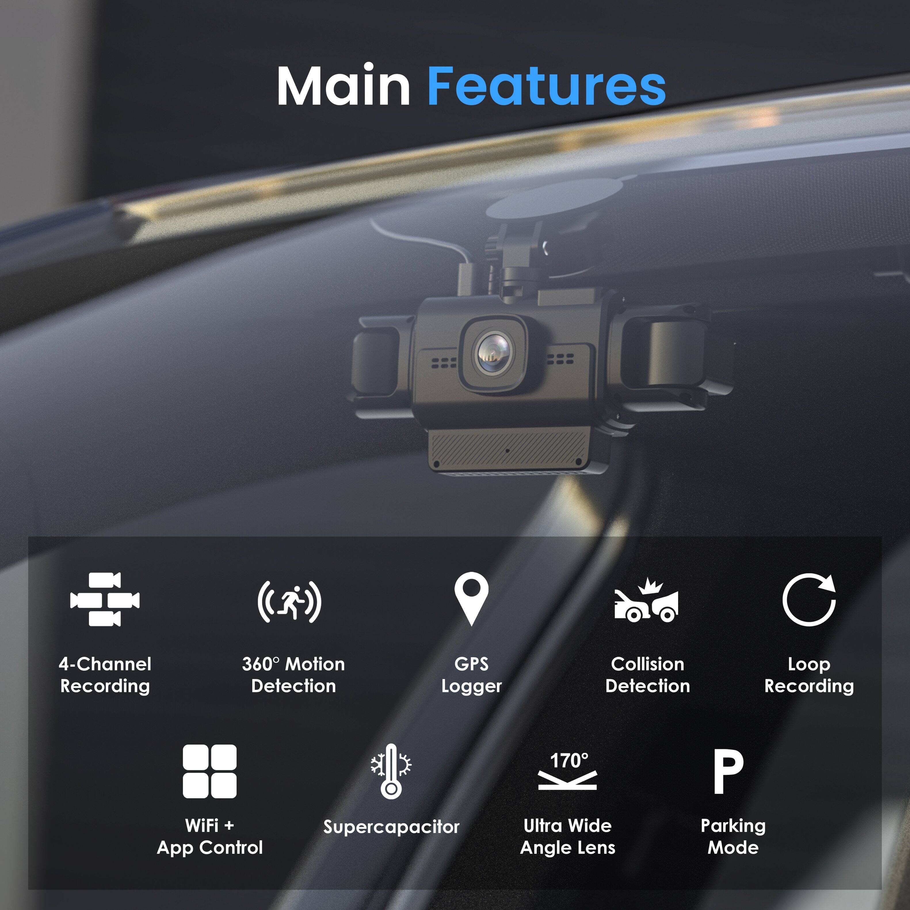 Main Features - - - - (( 4-Channel Recording 360 Motion Detection GPS Logger Collision Detection Loop Recording WiFi + App Control Supercapacitor 170° Ultra Wide Angle Lens P Parking Mode