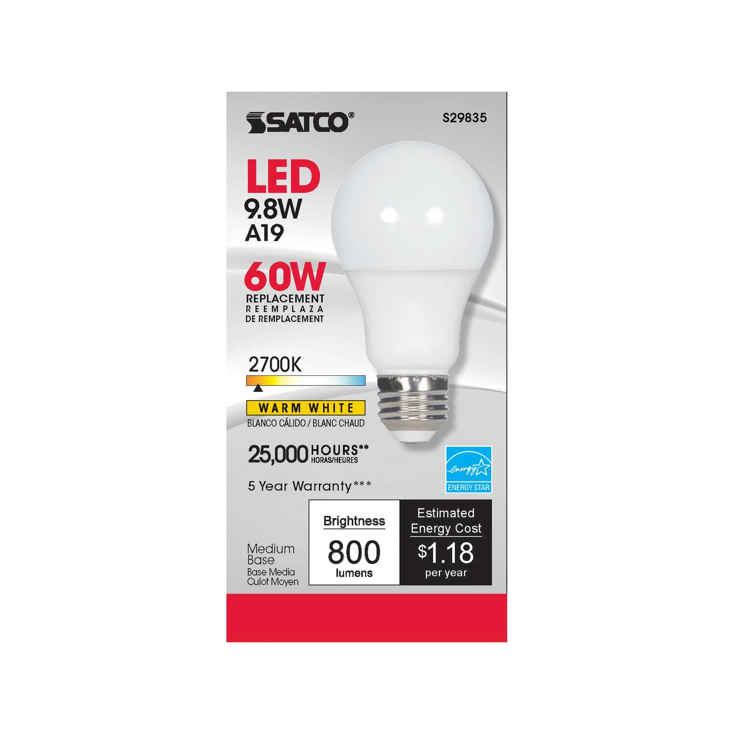 SATCO LED 9.8W A19 60W REPLACEMENT REEMPLAZA DE REMPLACEMENT S29835 2700K WARM WHITE BLANCO CÁLIDO/BLANC CHAUD HOURS 25,000 HORAS/HEURES .. 5 Year Warranty ENERGY STAR Estimated Brightness Cost Energy Medium 800 $1.18 Base Base Medium lumens per year Culot Moyen
