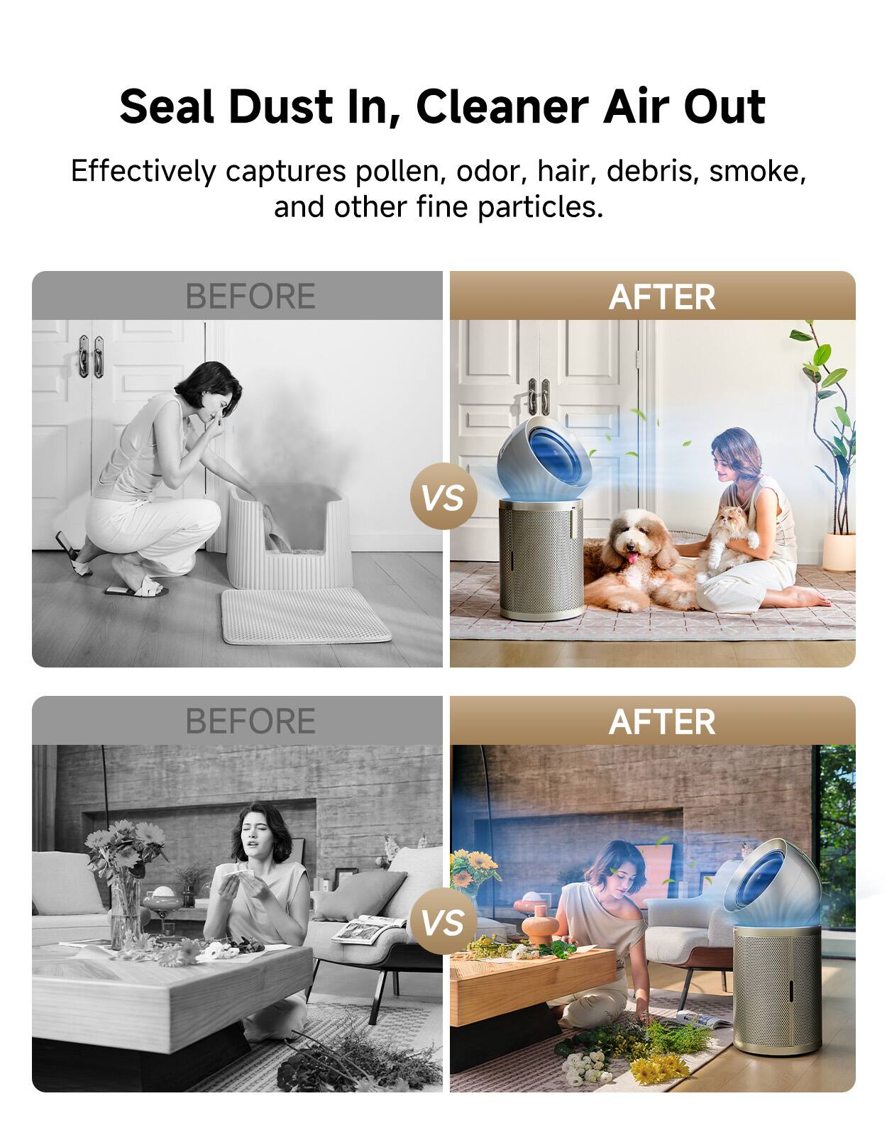 Seal Dust In, Cleaner Air Out  
Effectively captures pollen, odor, hair, debris, smoke, and other fine particles.

BEFORE  
AFTER  
VS  

BEFORE  
AFTER  
VS