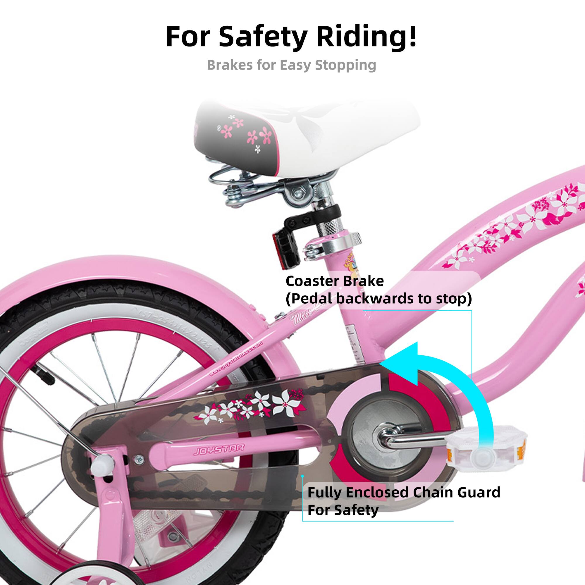 For Safety Riding!  
Brakes for Easy Stopping  
Coaster Brake (Pedal backwards to stop)  
Fully Enclosed Chain Guard For Safety  
WES JOYSTAR