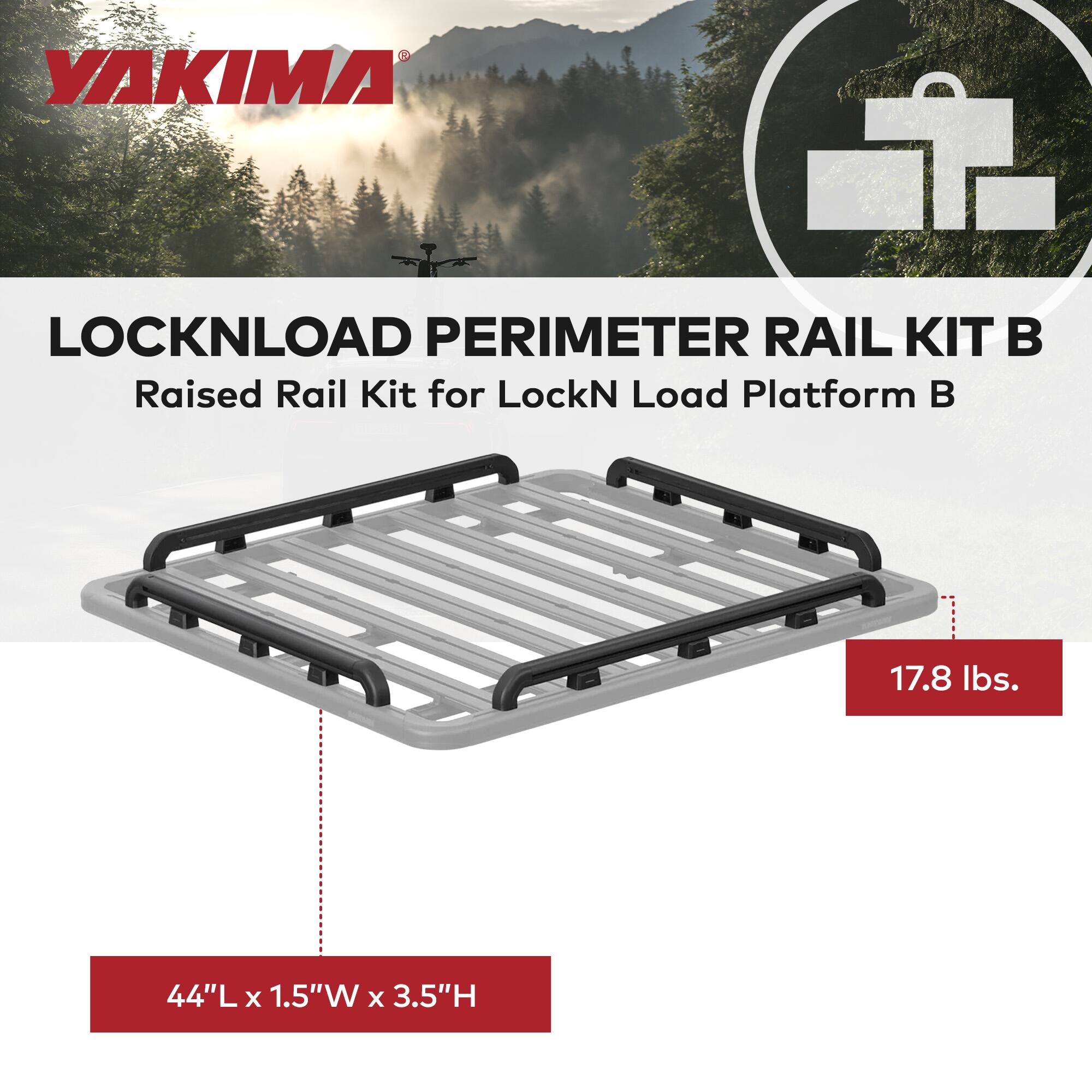 YAKIMA LOCKNLOAD PERIMETER RAIL KIT  
Raised Rail Kit for LockN Load Platform B  
17.8 lbs.  
44"L x 1.5"W x 3.5"H