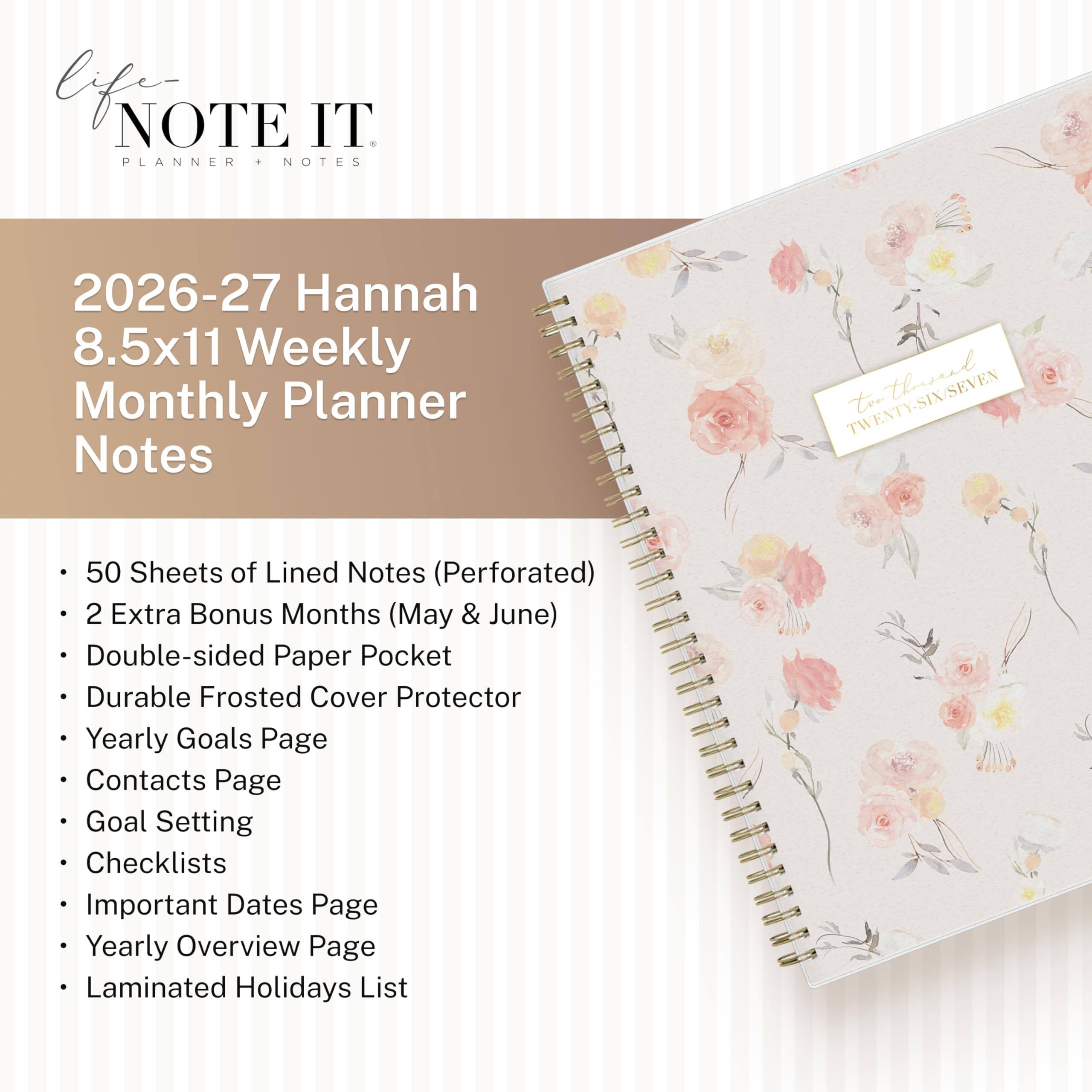 life NOTE IT PLANNER + NOTES

2026-27 Hannah 8.5x11 Weekly Monthly Planner Notes

TWENTY-SIX/SEVEN (for threed)

50 Sheets of Lined Notes (Perforated)
2 Extra Bonus Months (May & June)
Double-sided Paper Pocket
Durable Frosted Cover Protector
Yearly Goals Page
Contacts Page
Goal Setting
Checklists
Important Dates Page
Yearly Overview Page
Laminated Holidays List