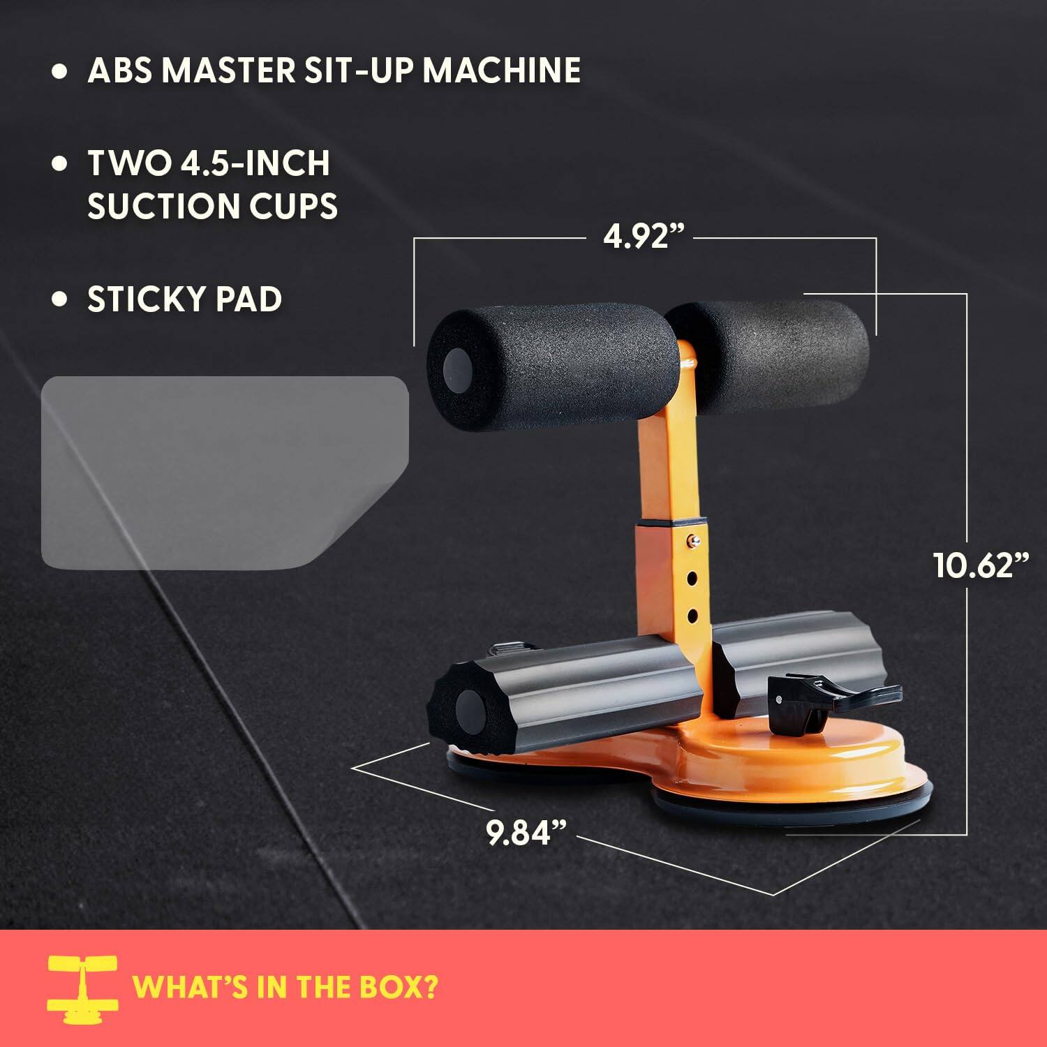 ABS MASTER SIT-UP MACHINE  
TWO 4.5-INCH SUCTION CUPS  
STICKY PAD  

4.92"  
10.62"  
9.84"  

WHAT'S IN THE BOX?
