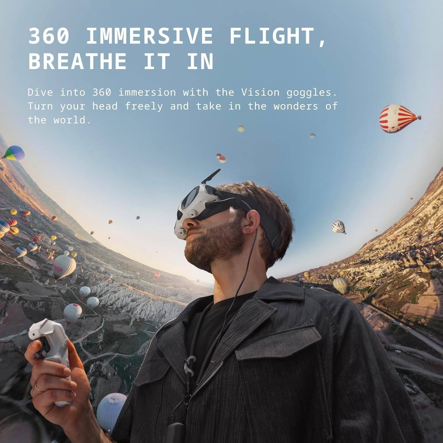 360 IMMERSIVE FLIGHT, BREATHE IT IN

Dive into 360 immersion with the Vision goggles. Turn your head freely and take in the wonders of the world.
