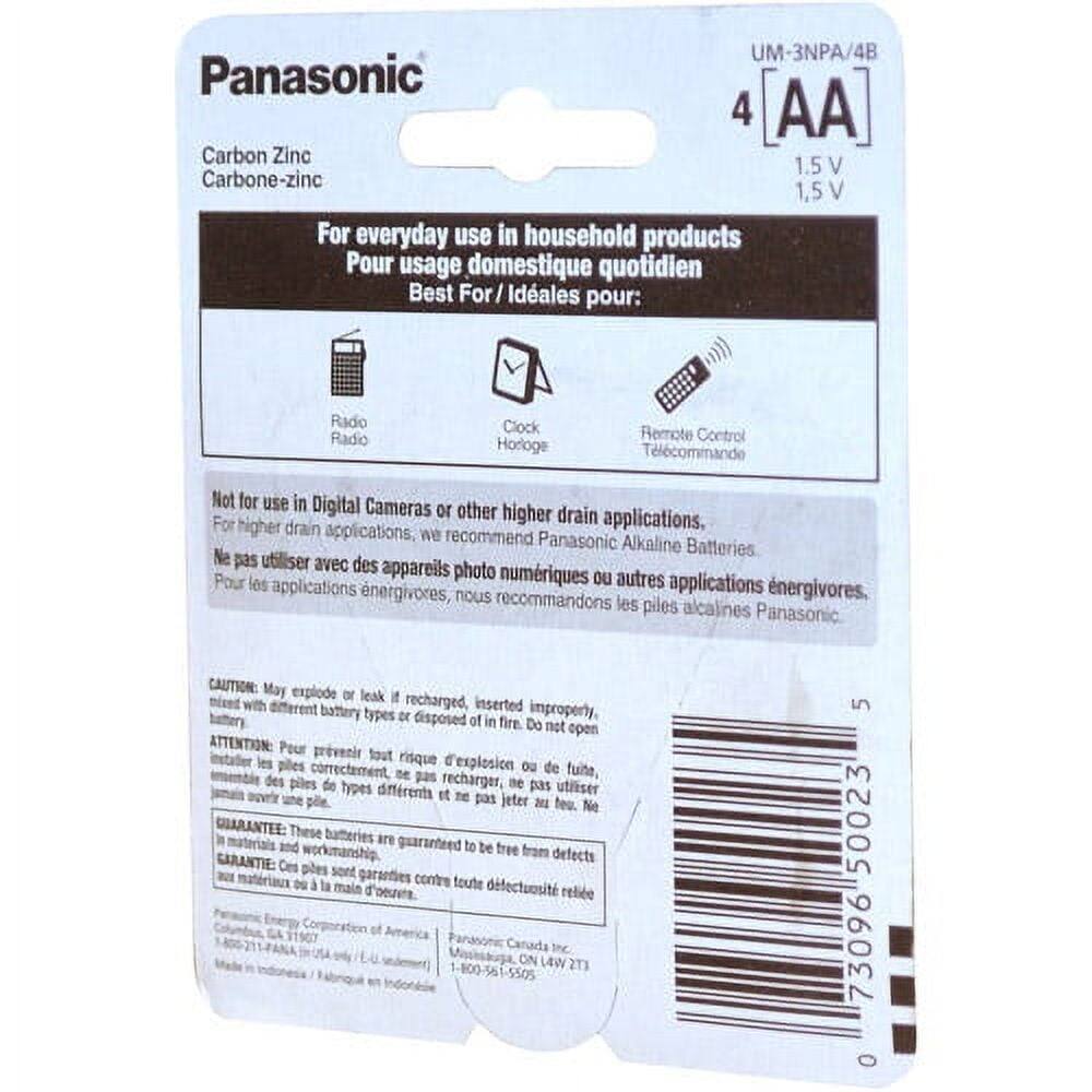 Panasonic  
UM-3NPA/4B  
4 AA  
1.5 V  

Carbon Zinc  
Carbone-zinc  

For everyday use in household products  
Pour usage domestique quotidien  

Best For / Idéals pour:  
Radio  
Clock  
Remote Control  

Not for use in Digital Cameras or other higher drain applications.  
Ne pas utiliser avec des appareils photo numériques ou autres applications énergivores.  

For higher drain applications, we recommend Panasonic Alkaline Batteries.  
Pour les applications énergivores, nous recommandons les piles alcalines Panasonic.  

CAUTION: May explode or leak if recharged, inserted improperly, mixed with different battery types or disposed of in fire. Do not open.  
ATTENTION: Pour prévenir le risque d'explosion ou de fuite, ne pas recharger, utiliser des piles de types différents et ne pas jeter au feu. Ne pas ouvrir.  

GUARANTEE: These batteries are guaranteed to be free from defects in materials and workmanship.  
GARANTIE: Ces piles sont garanties contre tout défaut de matériaux et de fabrication.  

Panasonic Energy Corporation of America  
1-800-91