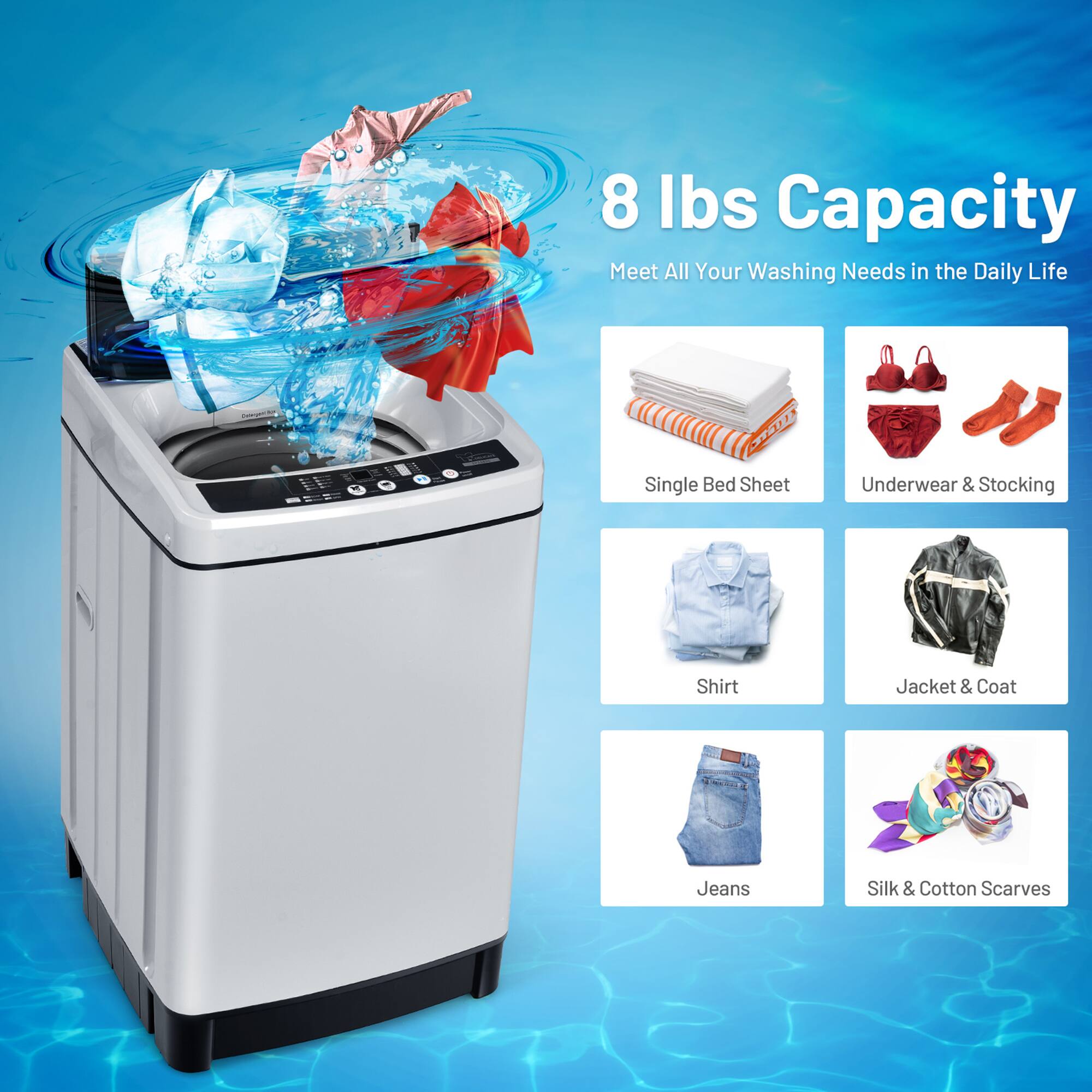8 lbs Capacity  
Meet All Your Washing Needs in the Daily Life  

- Single Bed Sheet  
- Underwear & Stocking  
- Shirt  
- Jacket & Coat  
- Jeans  
- Silk & Cotton Scarves