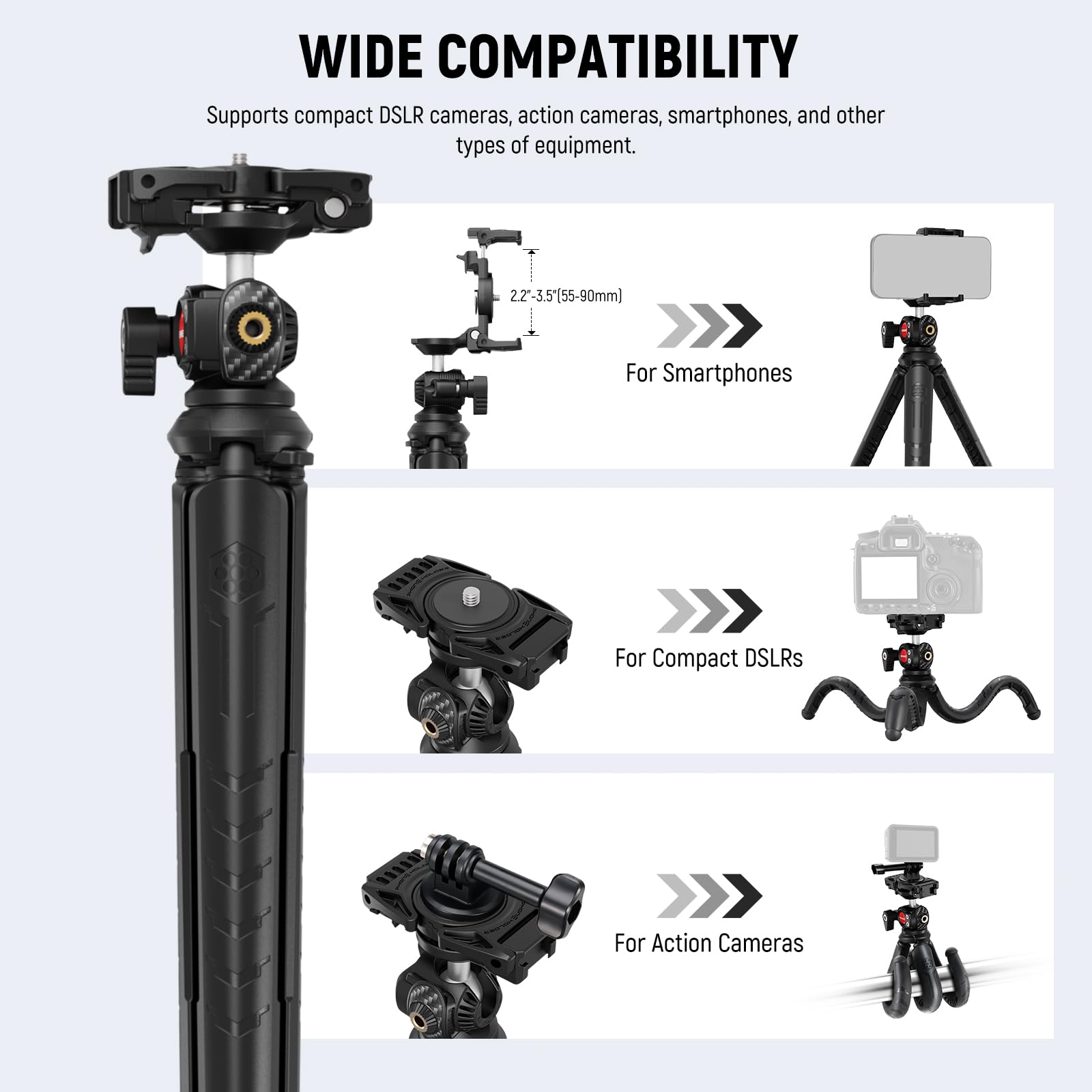 WIDE COMPATIBILITY  
Supports compact DSLR cameras, action cameras, smartphones, and other types of equipment.  

2.2-3.5" (55-90mm)  
For Smartphones  

For Compact DSLRs  

For Action Cameras