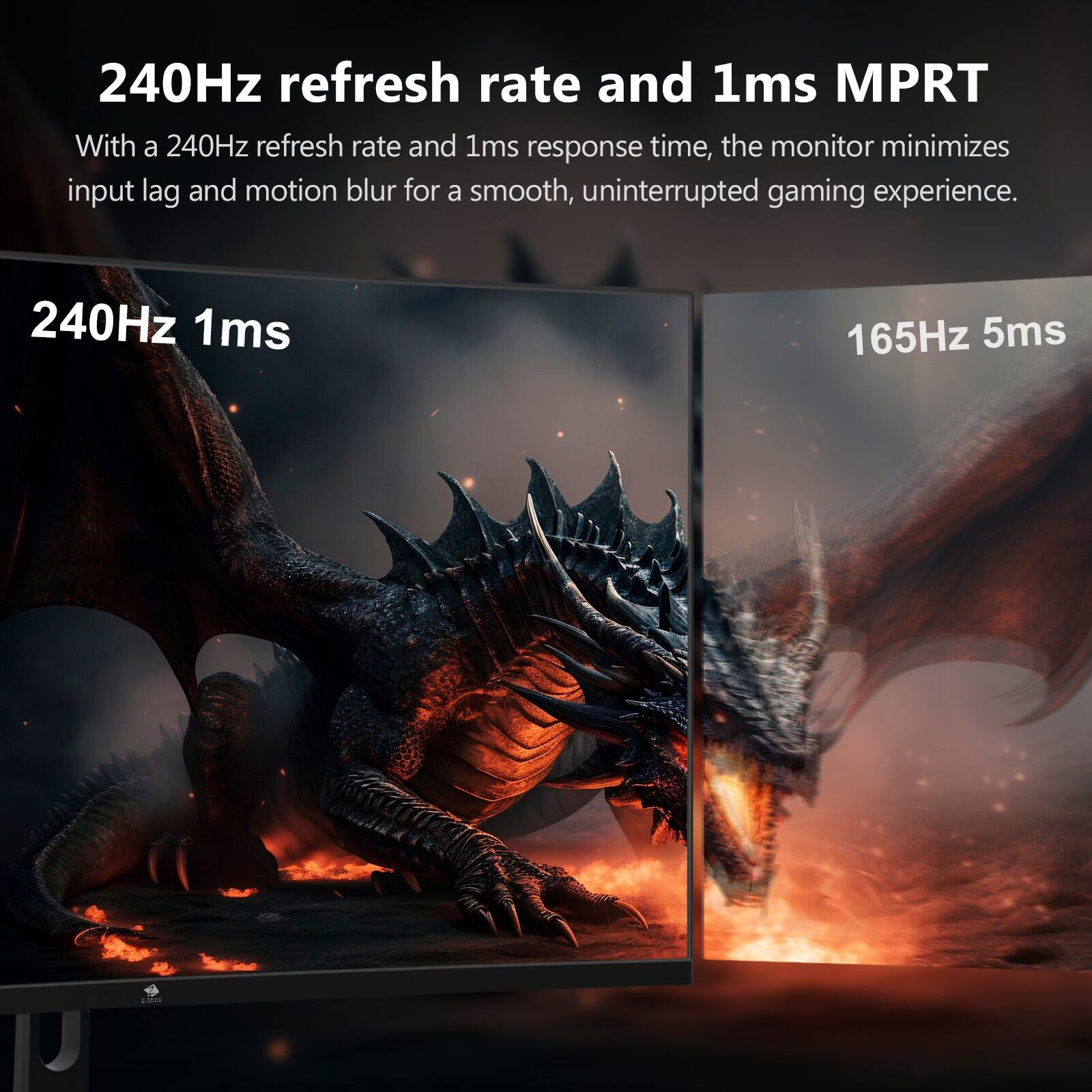 240Hz refresh rate and 1ms MPRT  
With a 240Hz refresh rate and 1ms response time, the monitor minimizes input lag and motion blur for a smooth, uninterrupted gaming experience.  

240Hz 1ms  
165Hz 5ms