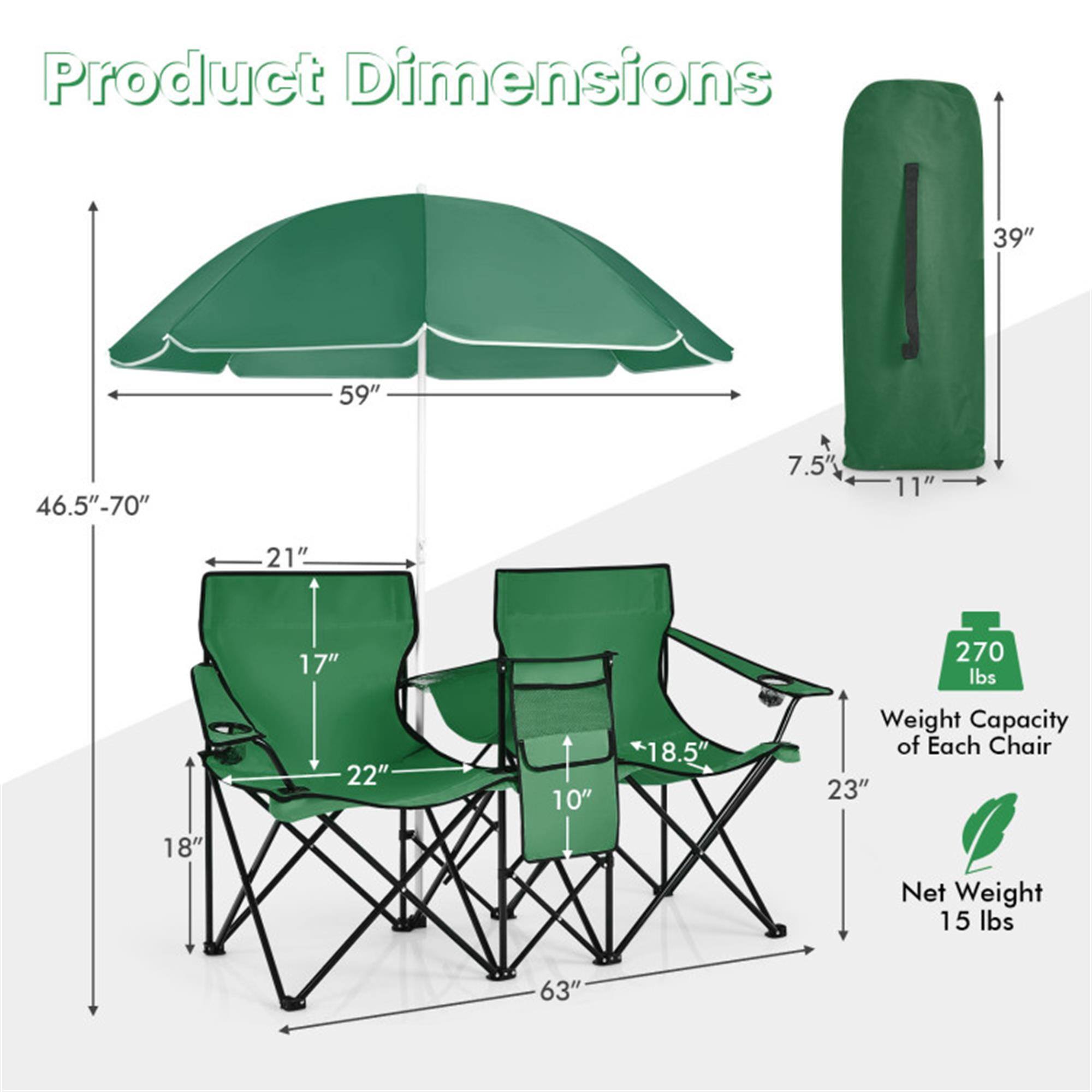 Product Dimensions  
- Umbrella: 39" x 59" (collapsed: 7.5" x 11")  
- Chair: 46.5"-70" (height) x 21" (width) x 17" (depth)  
- Folded: 22" x 10" x 18.5"  
- Overall: 63" (length)  

Weight Capacity of Each Chair: 270 lbs  
Net Weight: 15 lbs