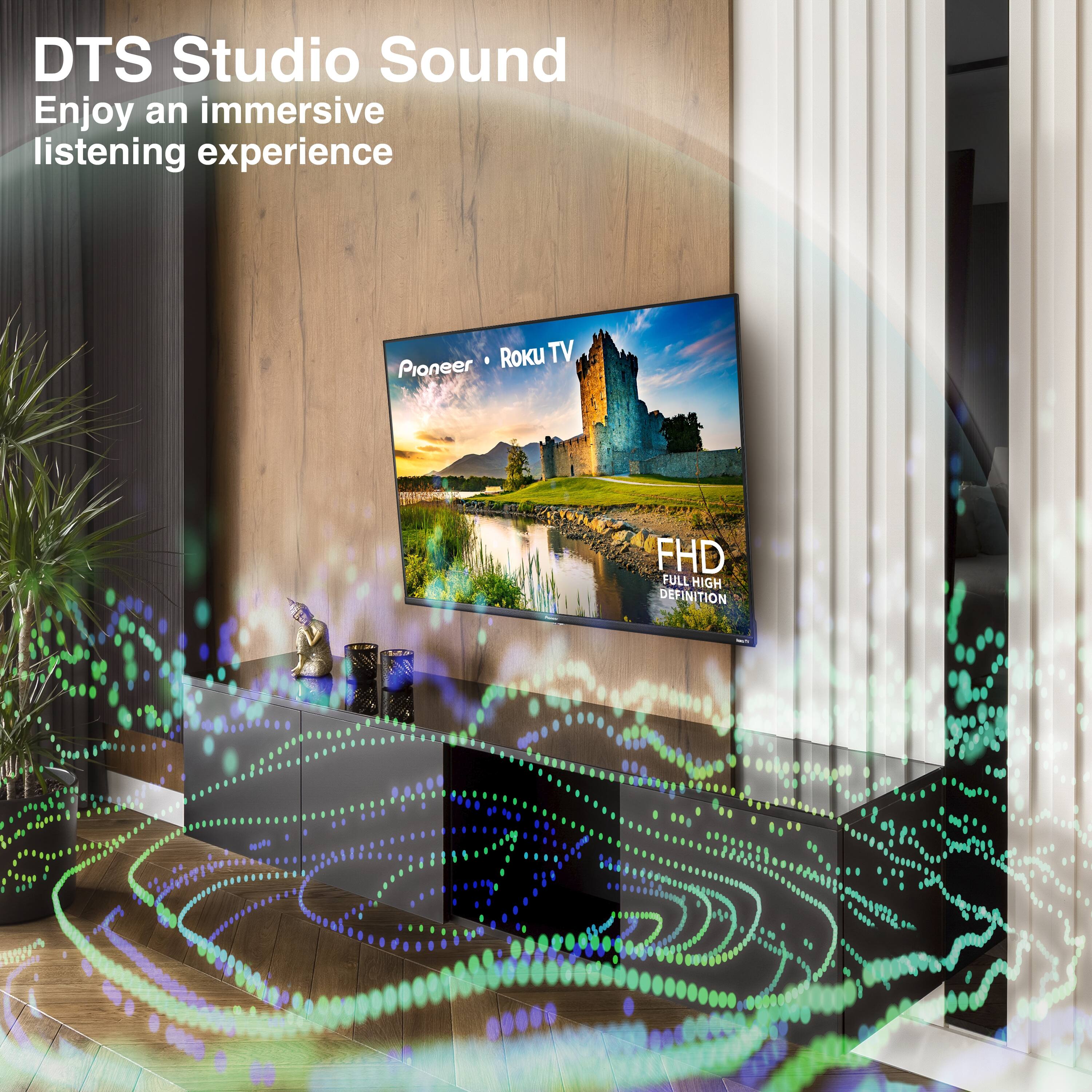 DTS Studio Sound  
Enjoy an immersive listening experience  

Pioneer • Roku TV  

FHD  
FULL HIGH DEFINITION