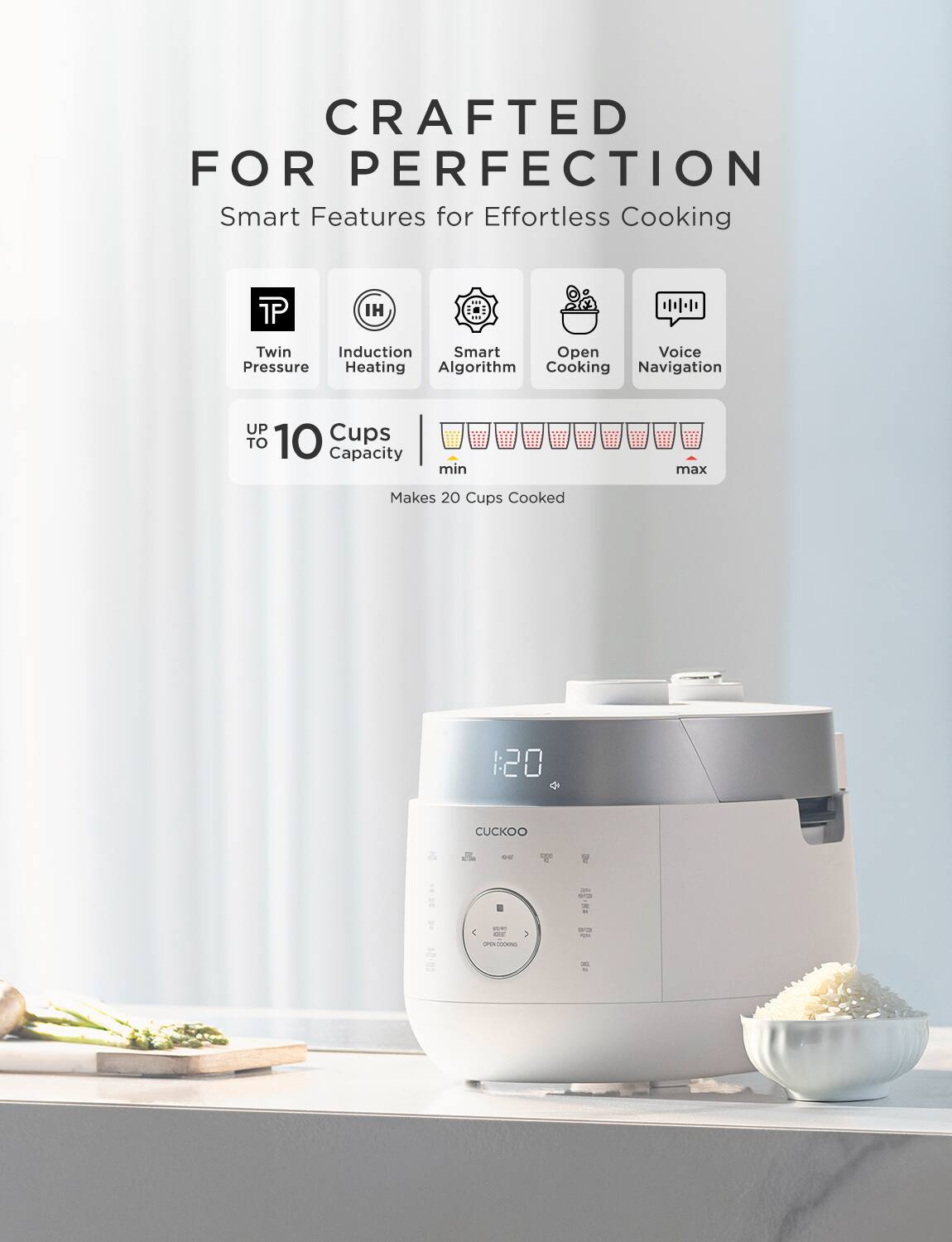 CRAFTED FOR PERFECTION  
Effortless Cooking  

Smart Features for Effortless Cooking  
- Twin Pressure  
- Induction Heating  
- Smart Algorithm  
- Open Cooking  
- Voice Navigation  

UP TO 10 Cups Capacity  
Makes 20 Cups Cooked  

CUCKOO