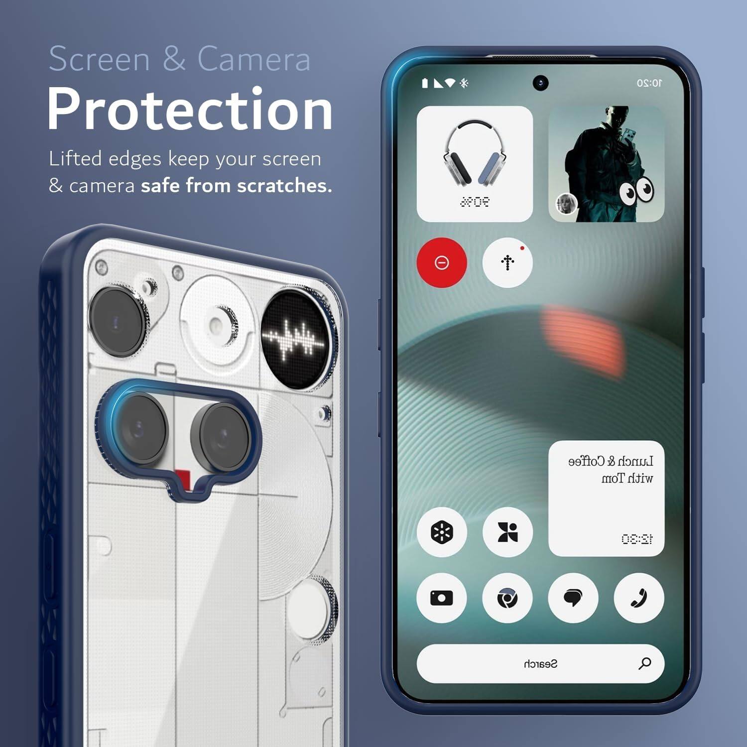 Screen & Camera Protection  
Lifted edges keep your screen & camera safe from scratches.  

90%  
10:20 Coffee & Lunch  
Tom with 12:30 Search