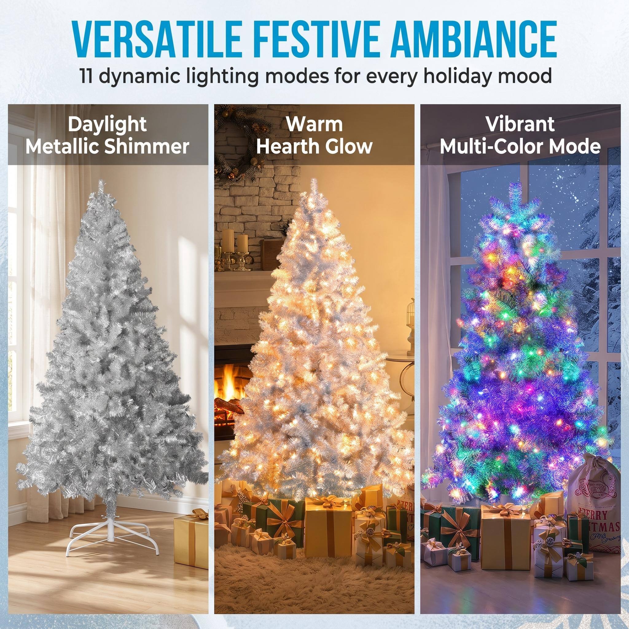 VERSATILE FESTIVE AMBIANCE  
11 dynamic lighting modes for every holiday mood  
Daylight Metallic Shimmer  
Warm Hearth Glow  
Vibrant Multi-Color Mode