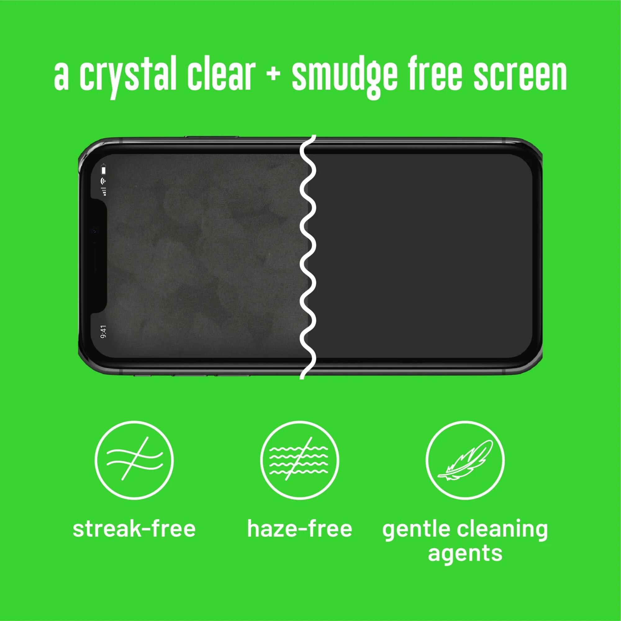 a crystal clear + smudge free screen

streak-free
haze-free
gentle cleaning agents