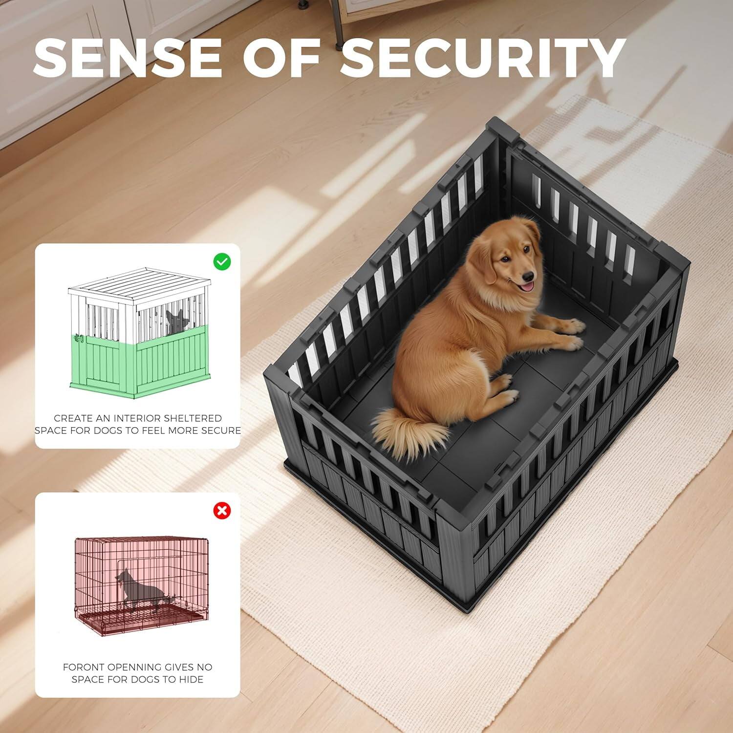 SENSE OF SECURITY

CREATE AN INTERIOR SHELTERED SPACE FOR DOGS TO FEEL MORE SECURE

FORONT OPENING GIVES NO SPACE FOR DOGS TO HIDE