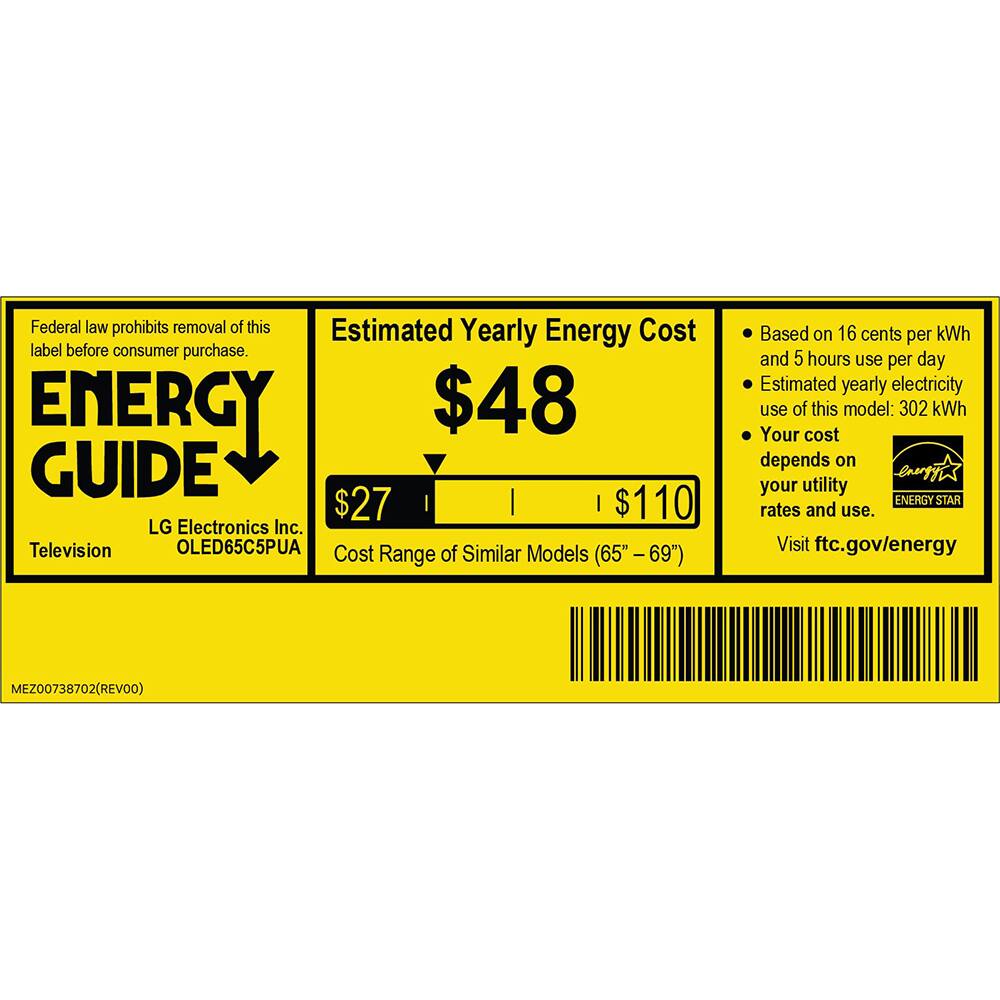 Federal law prohibits removal of this label before consumer purchase.

ENERGY GUIDE

Estimated Yearly Energy Cost
$48

$27
$110

LG Electronics Inc.
Television
OLED65C5PUA

Cost Range of Similar Models (65" - 69")

Based on 16 cents per kWh and 5 hours use per day
Estimated yearly electricity use of this model: 302 kWh
Your cost depends on your utility rates and use.

Visit ftc.gov/energy

ENERGY STAR

MEZ00738702(REVO0)