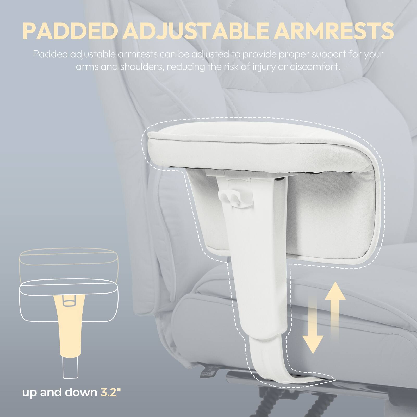PADDED ADJUSTABLE ARMRESTS

Padded adjustable armrests can be adjusted to provide proper support for your arms and shoulders, reducing the risk of injury or discomfort.

up and down 3.2"