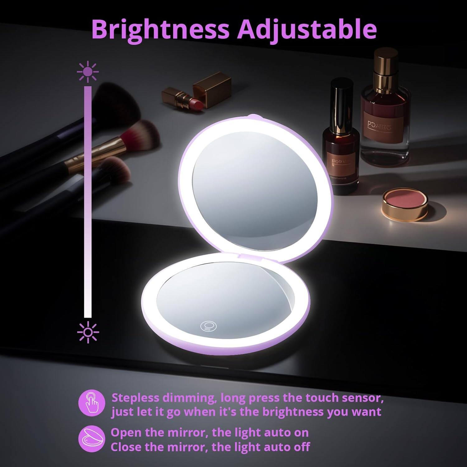 Brightness Adjustable

- Stepless dimming, long press the touch sensor, just let it go when it's the brightness you want
- Open the mirror, the light auto on
- Close the mirror, the light auto off