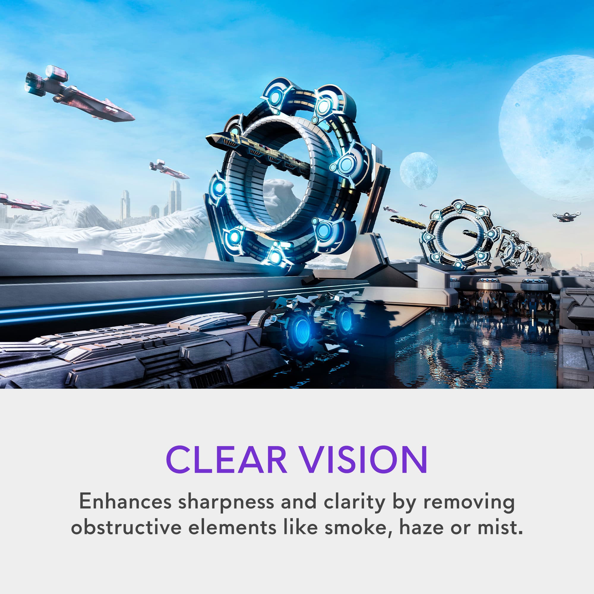 CLEAR VISION Enhances sharpness and clarity by removing obstructive elements like smoke, haze, or mist.