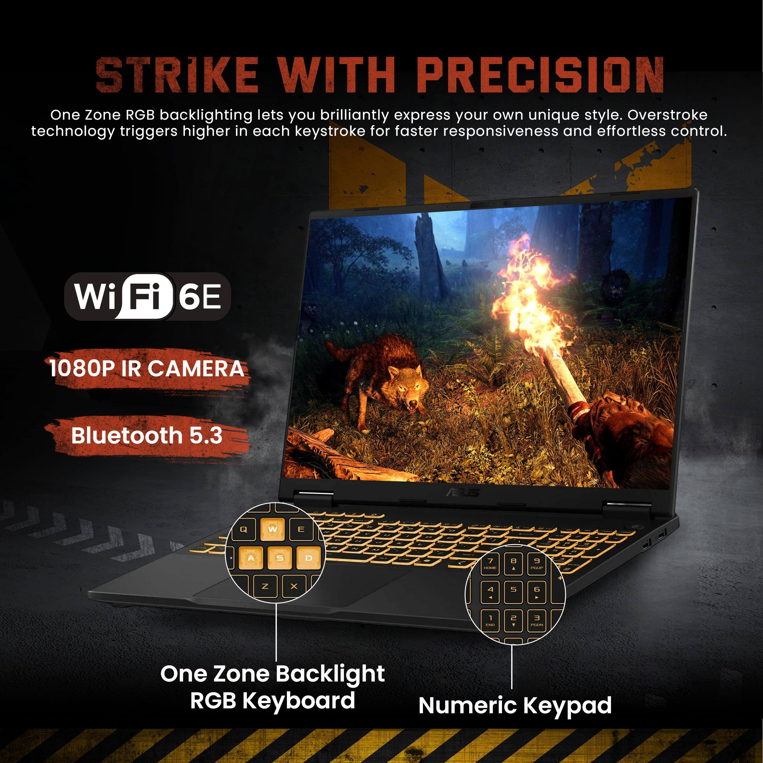 STRIKE WITH PRECISION

One Zone RGB backlighting lets you brilliantly express your own unique style. Overstroke technology triggers higher in each keystroke for faster responsiveness and effortless control.

- Wi-Fi 6E
- 1080P IR CAMERA
- Bluetooth 5.3

One Zone Backlight RGB Keyboard
Numeric Keypad