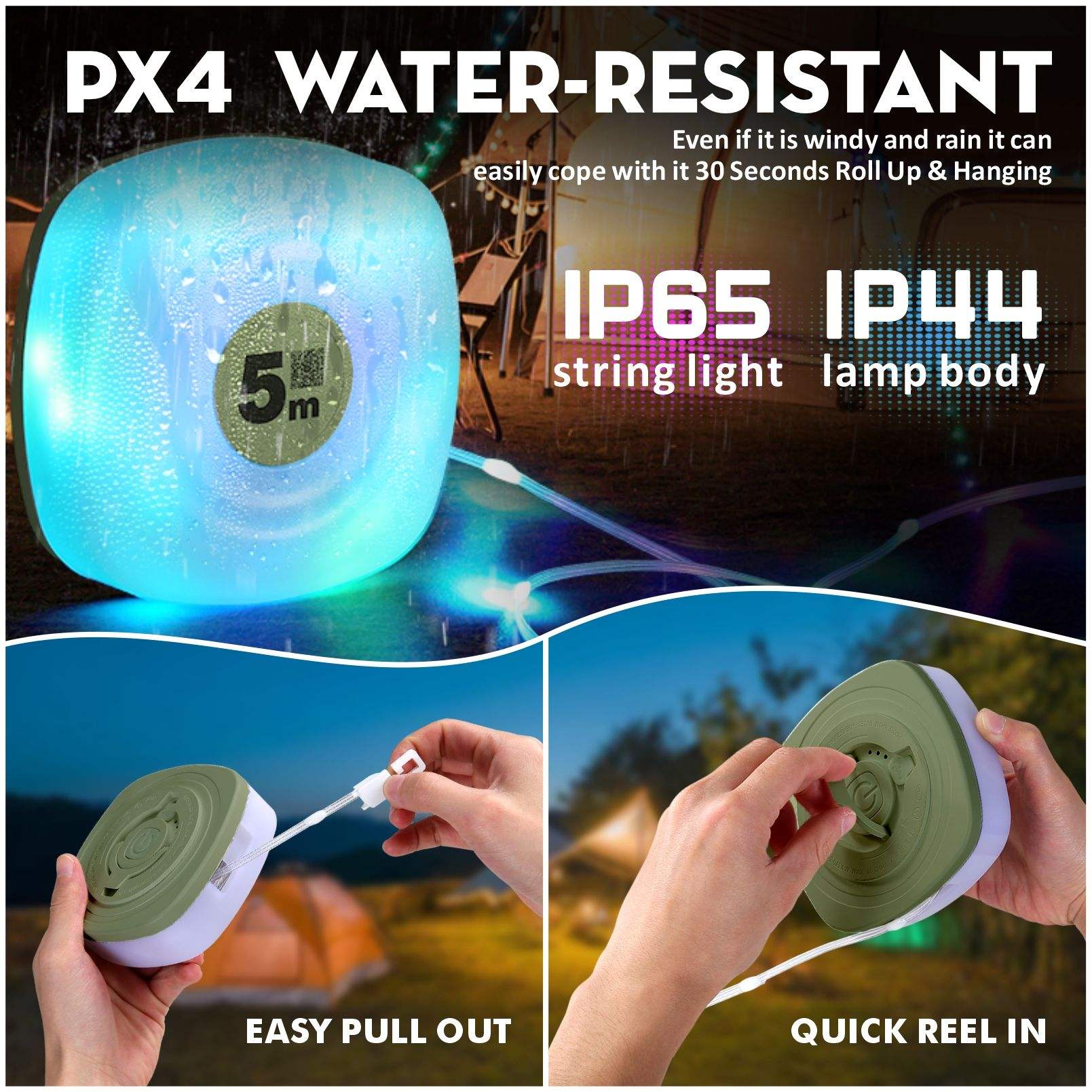 PX4 WATER-RESISTANT  
Even if it is windy and rainy, it can easily cope with it. 30 Seconds Roll Up & Hanging  
5m IP65 IP44 string light lamp body  
EASY PULL OUT  
QUICK REEL IN