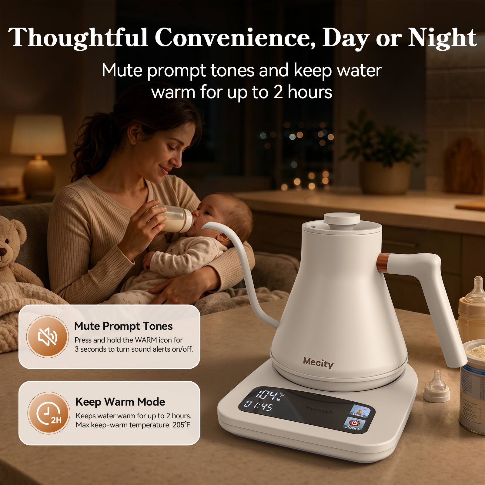 Thoughtful Convenience, Day or Night  
Mute prompt tones and keep water warm for up to 2 hours

Mute Prompt Tones  
Press and hold the WARM icon for 3 seconds to turn sound alerts on/off.

Keep Warm Mode  
Keeps water warm for up to 2 hours.  
Max keep-warm temperature: 205°F.