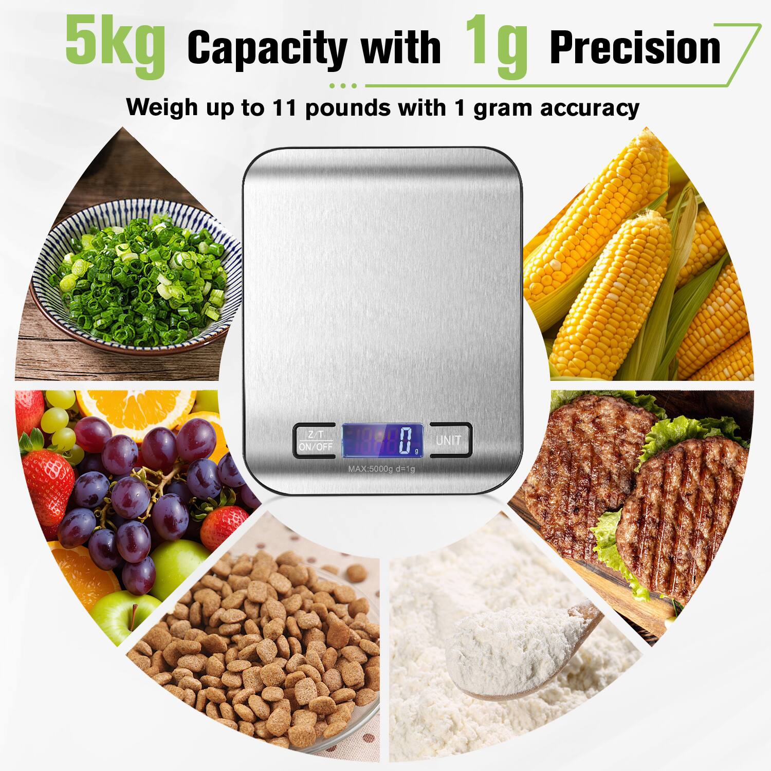 5kg Capacity with 1g Precision  
Weigh up to 11 pounds with 1 gram accuracy  

Z/T  
ON/OFF  
MAX:5000g  
UNIT  
0g d=1g