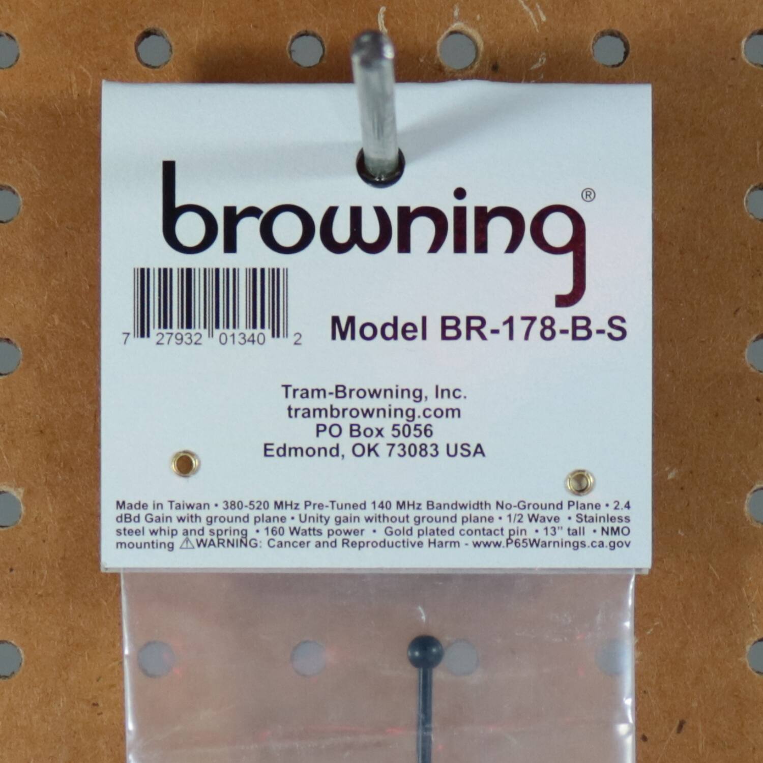 browning  
Model BR-178-B-S  

Tram-Browning, Inc.  
tram-browning.com  
PO Box 5056  
Edmond, OK 73083 USA  

Made in Taiwan  
380-520 MHz Pre-Tuned  
140 MHz Bandwidth  
No-Ground Plane  
2.4 dBd Gain with ground plane  
Unity gain without ground plane  
1/2 Wave Stainless steel whip and spring  
160 Watts power  
Gold plated contact pin  
13" tall  
mounting  

WARNING: Cancer and Reproductive Harm  
www.P65Warnings.ca.gov  

7 27932 01340 2