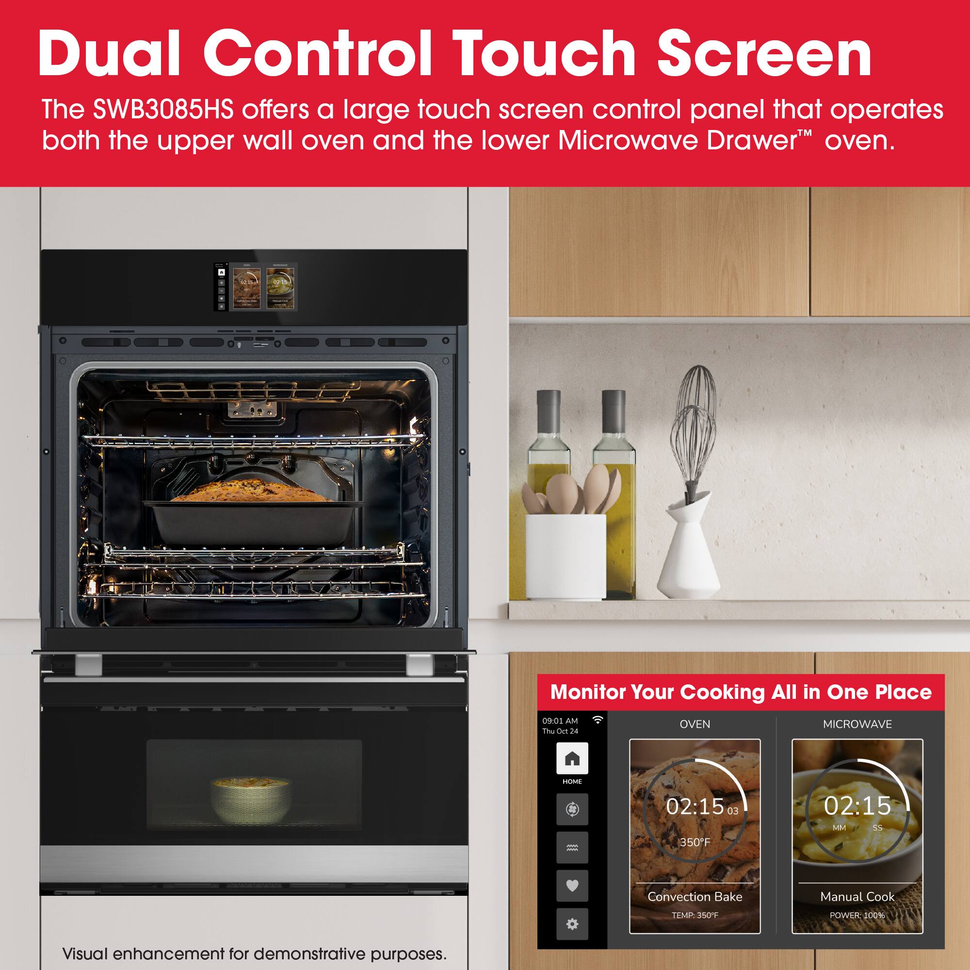 Dual Control Touch Screen

The SWB3085HS offers a large touch screen control panel that operates both the upper wall oven and the lower Microwave Drawer oven.

Monitor Your Cooking All in One Place

09:01 AM

OVEN
MICROWAVE

02:15 03
02:15 MK

Convection Bake
Manual Cook

TEMP 350F
POWER 100%

Visual enhancement for demonstrative purposes.