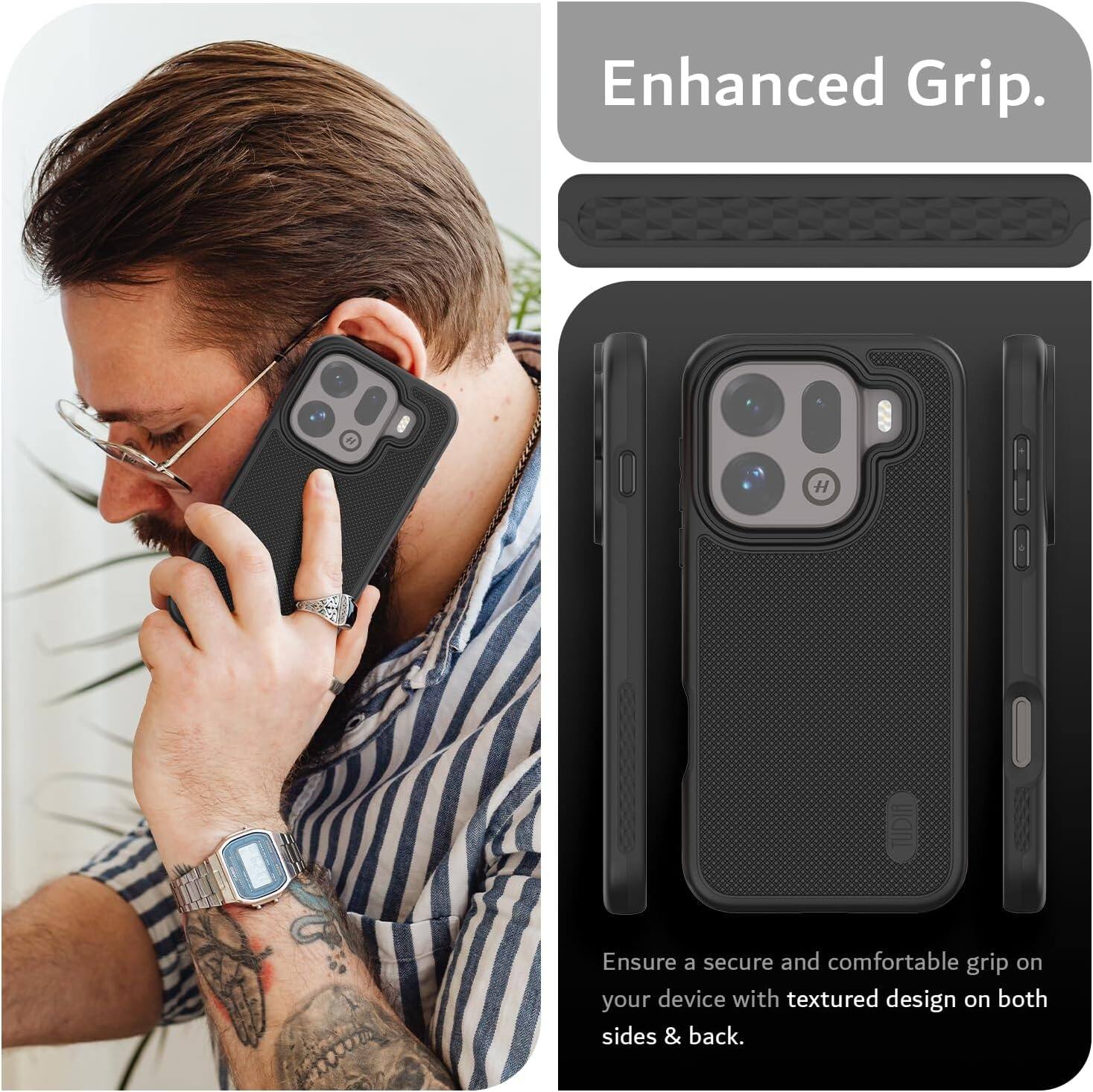 Enhanced Grip.  
Ensure a secure and comfortable grip on your device with textured design on both sides & back.