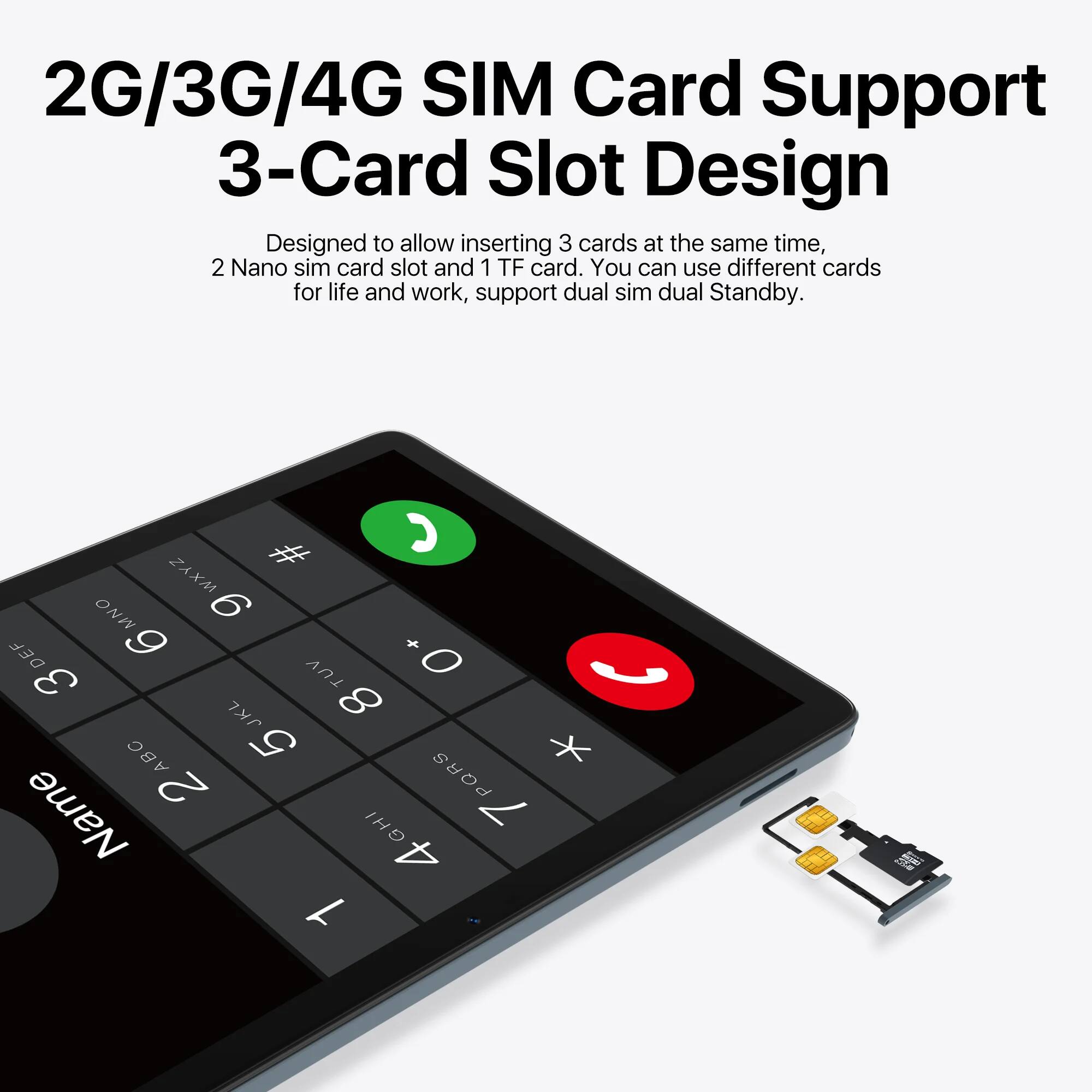 2G/3G/4G SIM Card Support  
3-Card Slot Design  

Designed to allow inserting 3 cards at the same time, 2 Nano sim card slot and 1 TF card. You can use different cards for life and work, support dual sim dual Standby.