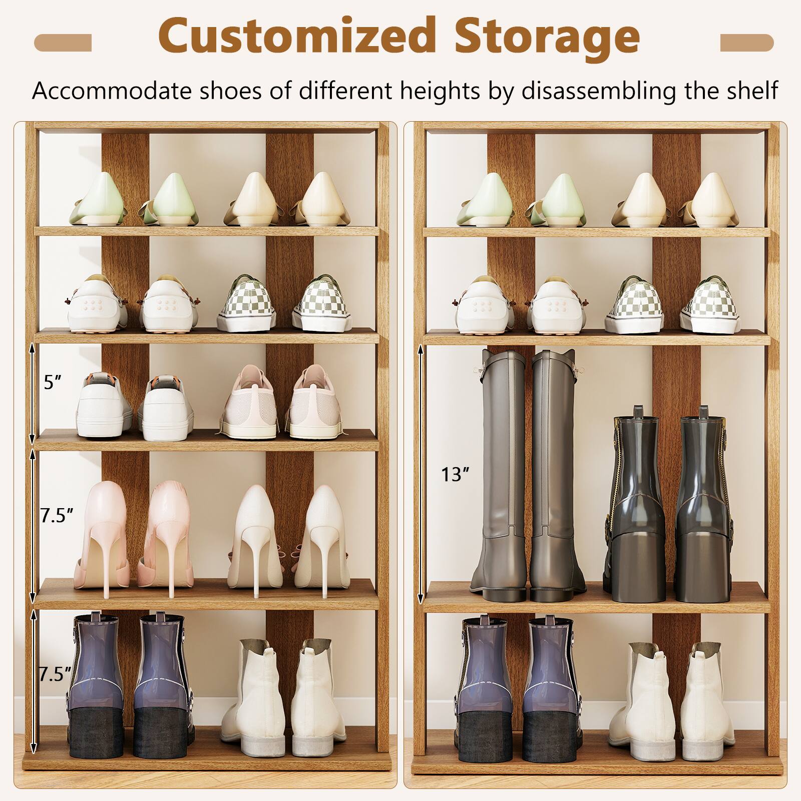 Customized Storage

Accommodate shoes of different heights by disassembling the shelf

5"  
7.5"  
7.5"  
13"