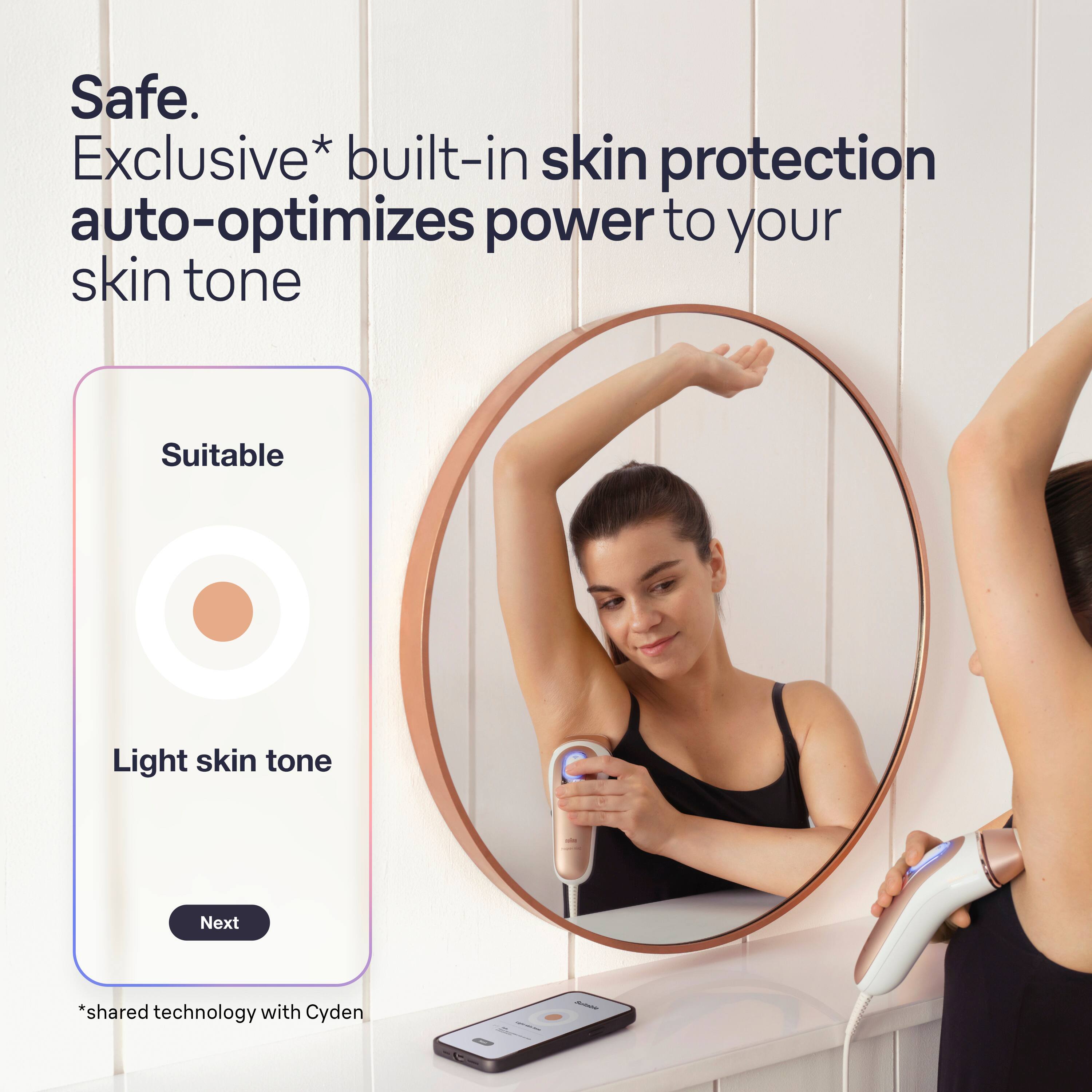 Safe. Exclusive built-in skin protection auto-optimizes power to your skin tone. Suitable for light skin tone. Next.
