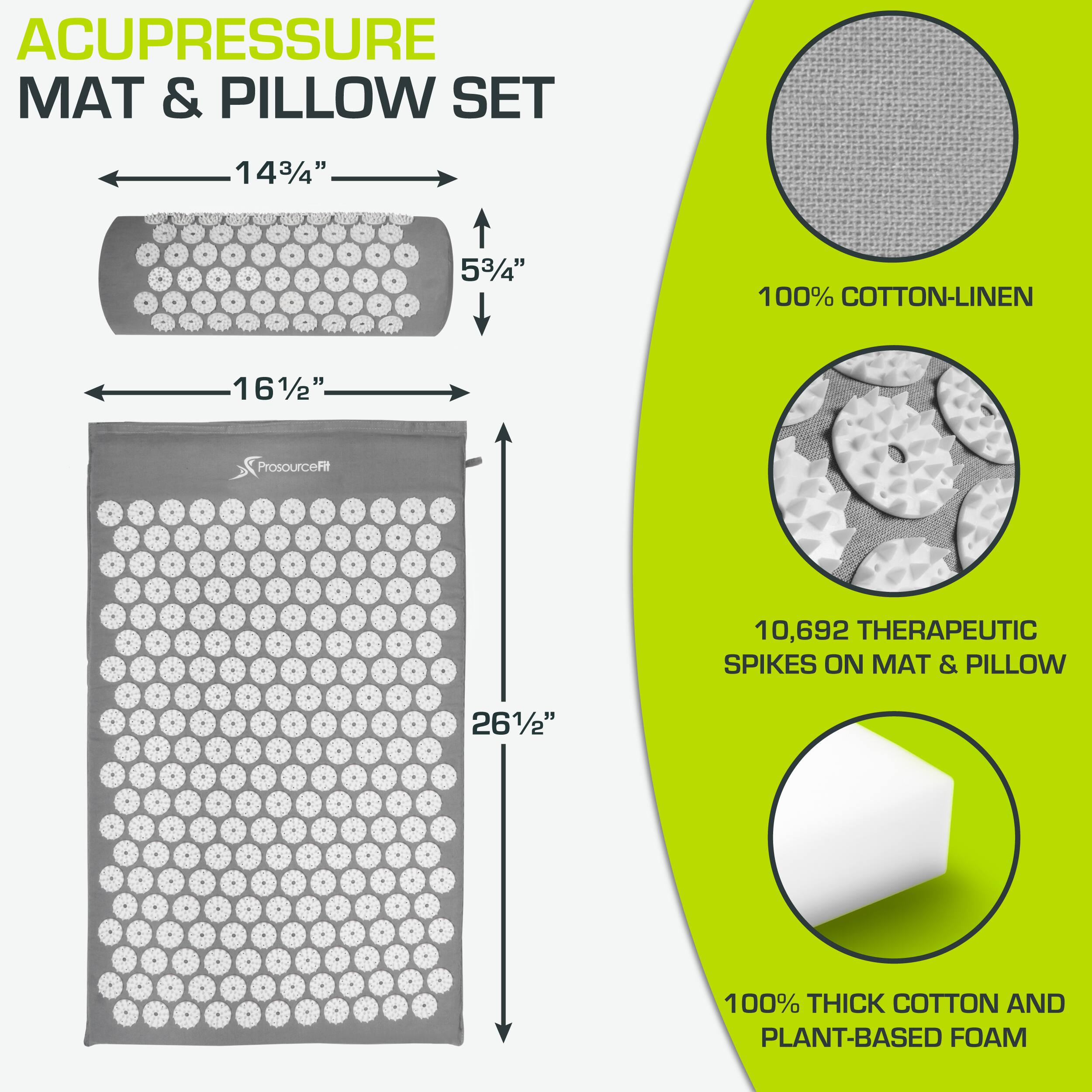 ACUPRESSURE MAT & PILLOW SET

- 14 3/4" x 5 3/4" (Mat)
- 16 1/2" x 26 1/2" (Pillow)

100% COTTON-LINEN

10,692 THERAPEUTIC SPIKES ON MAT & PILLOW

100% THICK COTTON AND PLANT-BASED FOAM