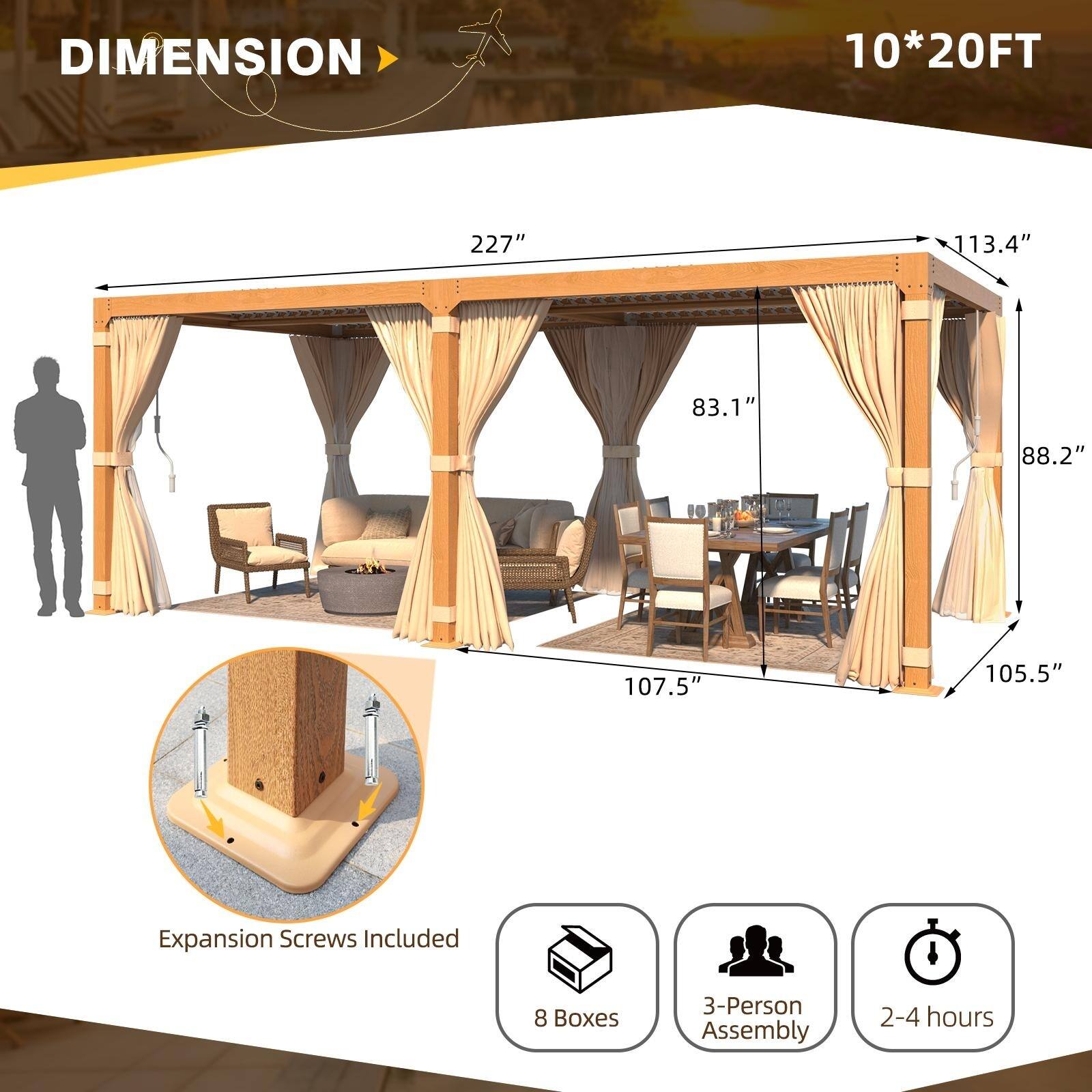 DIMENSION  
10*20FT  

227"  
113.4"  
83.1"  
88.2"  
107.5"  
105.5"  

Expansion Screws Included  
8 Boxes  
3-Person Assembly  
2-4 hours