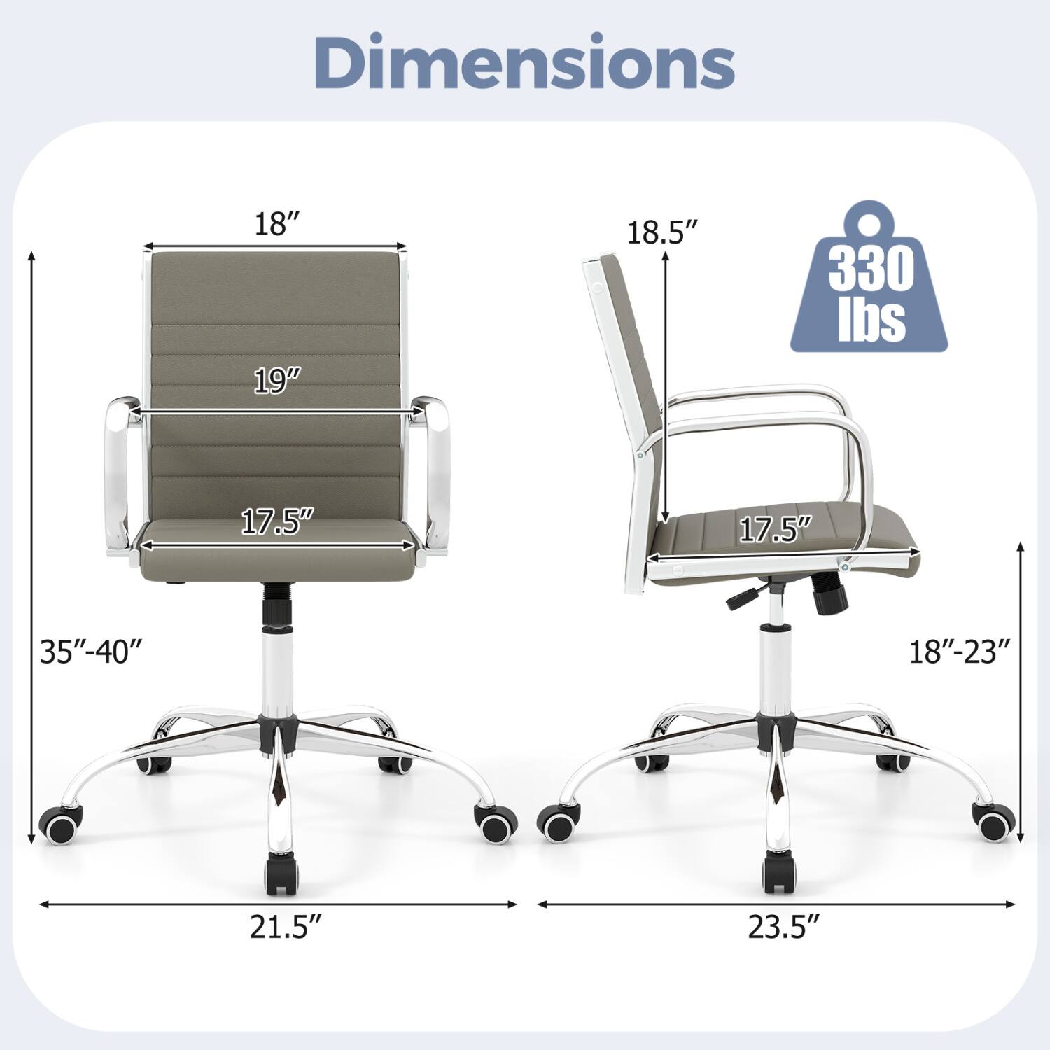 Dimensions
18" 19"
18.5"
330 lbs
17.5"
17.5"
35"-40"
18"-23"
21.5"
23.5"