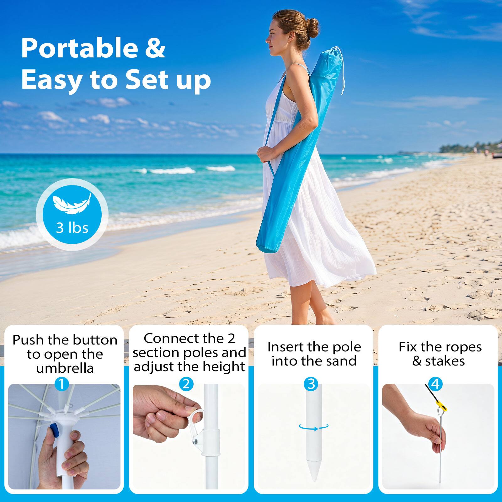 Portable & Easy to Set up

3 lbs

1. Push the button to open the umbrella
2. Connect the 2 section poles and adjust the height
3. Insert the pole into the sand
4. Fix the ropes & stakes