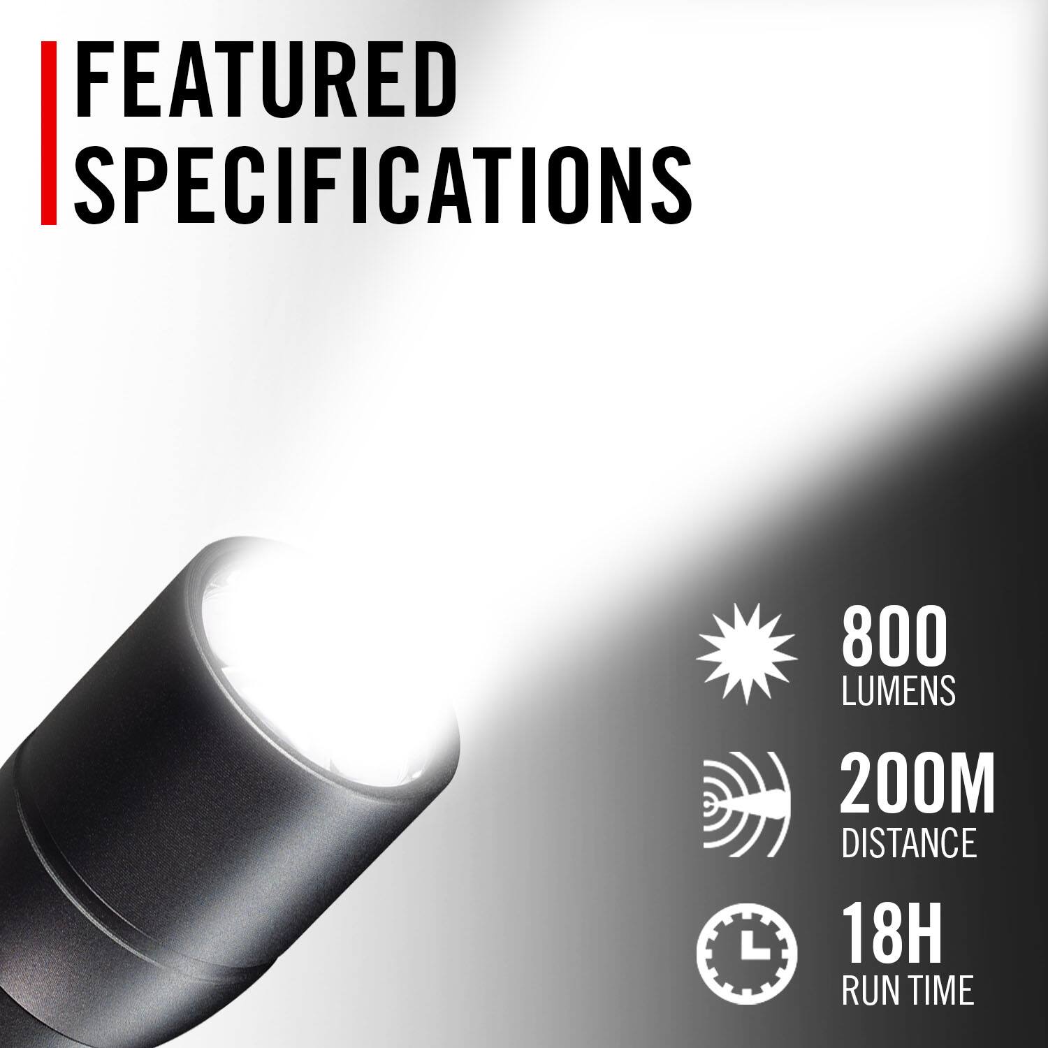 FEATURED SPECIFICATIONS  
- 800 LUMENS  
- 200M DISTANCE  
- 18H RUN TIME