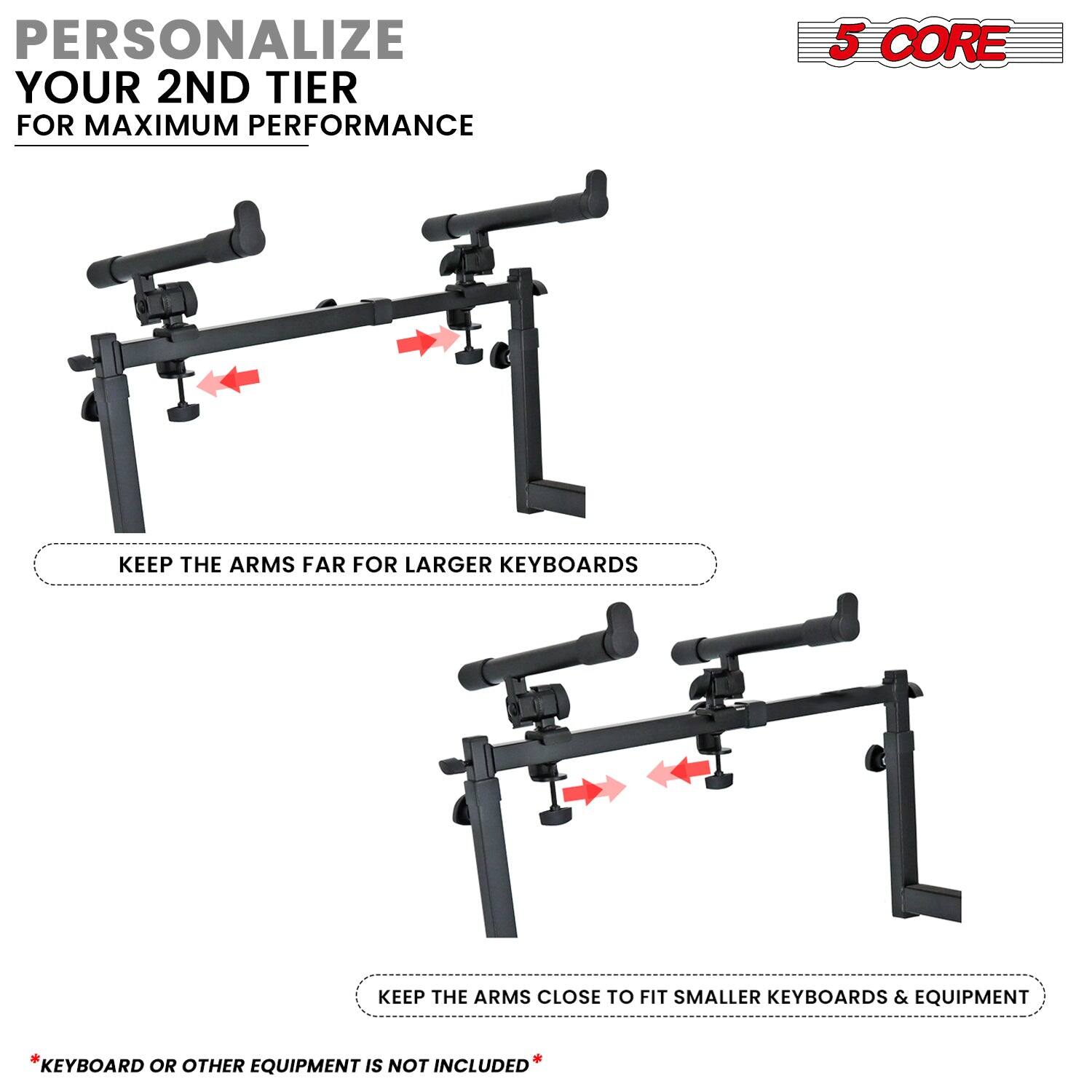 PERSONALIZE YOUR 2ND TIER FOR MAXIMUM PERFORMANCE

5 CORE

KEEP THE ARMS FAR FOR LARGER KEYBOARDS

KEEP THE ARMS CLOSE TO FIT SMALLER KEYBOARDS & EQUIPMENT

*KEYBOARD OR OTHER EQUIPMENT IS NOT INCLUDED*