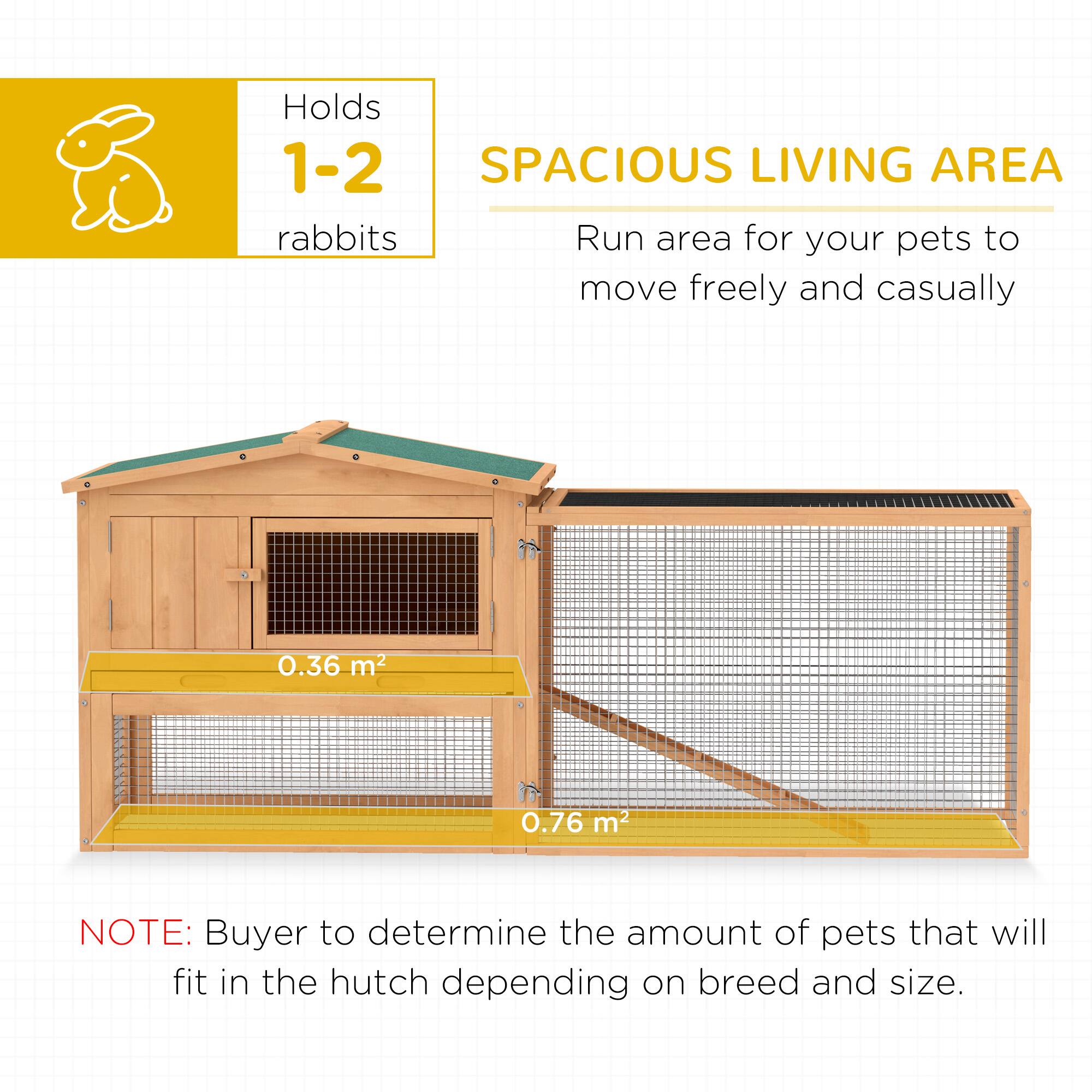 Holds 1-2 rabbits

SPACIOUS LIVING AREA

Run area for your pets to move freely and casually

0.36 m²

0.76 m²

NOTE: Buyer to determine the amount of pets that will fit in the hutch depending on breed and size.