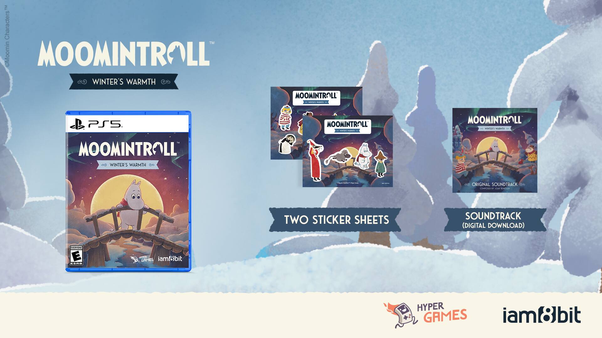 MOOMINTROLL  
WINTER'S WARMTH  

MOOMINTROLL  
TWO STICKER SHEETS  

MOOMINTROLL  
ORIGINAL SOUNDTRACK (DIGITAL DOWNLOAD)  

PS5  

HYPER GAMES  
iam8bit