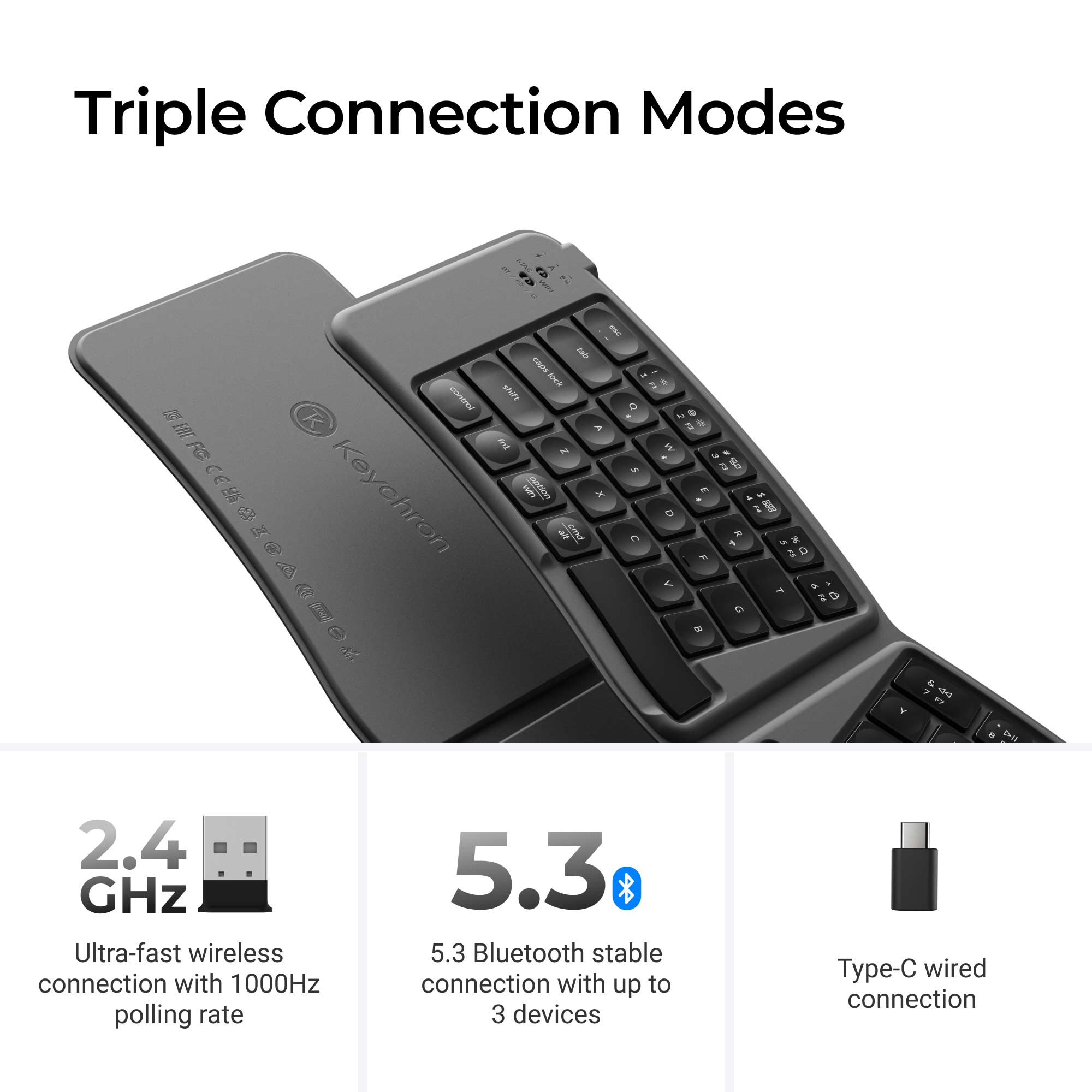 Triple Connection Modes

2.4 GHz Ultra-fast wireless connection with 1000Hz polling rate

5.3 Bluetooth stable connection with up to 3 devices

Type-C wired connection