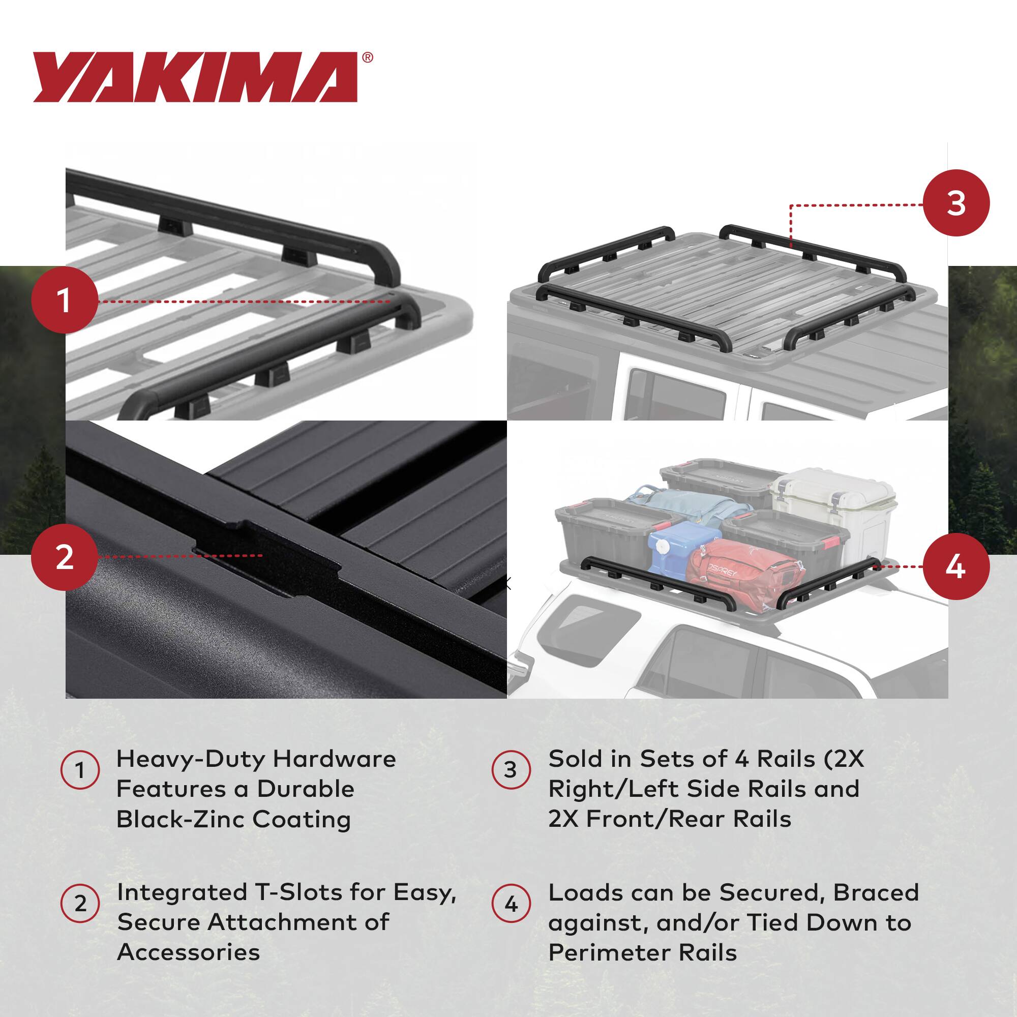 YAKIMA

1. Heavy-Duty Hardware  
   Features a Durable Black-Zinc Coating

2. Integrated T-Slots for Easy, Secure Attachment of Accessories

3. Sold in Sets of 4 Rails (2X Right/Left Side Rails and 2X Front/Rear Rails

4. Loads can be Secured, Braced against, and/or Tied Down to Perimeter Rails