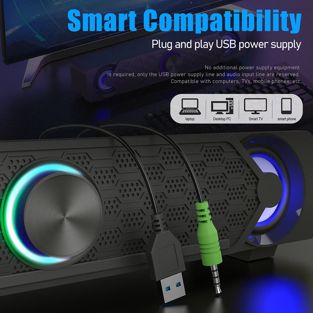Smart Compatibility  
Plug and play USB power supply  
No additional power supply equipment is required, only the USB power supply line and audio input line are reserved.  
Compatible with computers, TVs, mobile phones, etc.  
- Laptop  
- Desktop PC  
- Smart TV  
- Smart phone