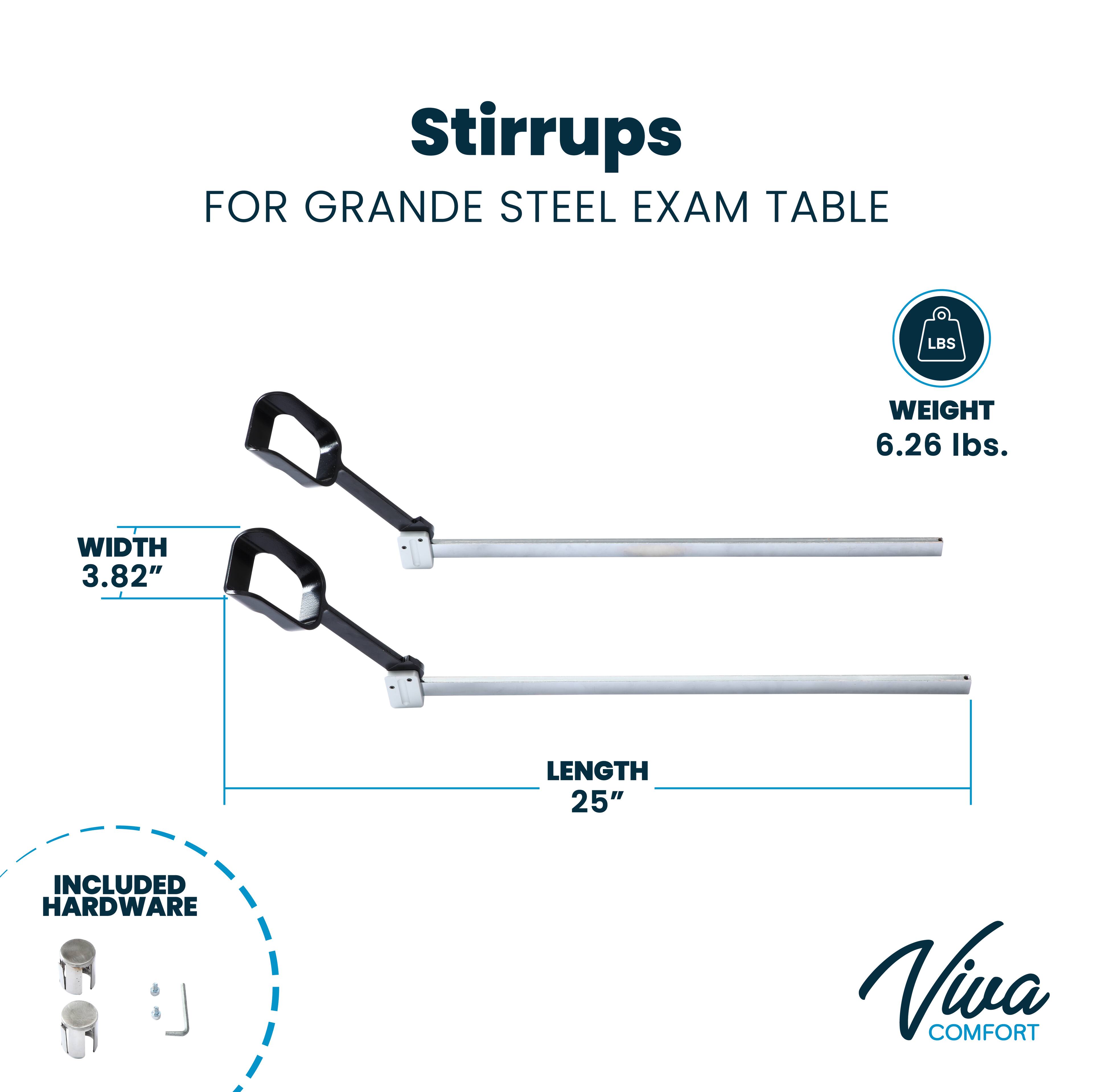 Stirrups FOR GRANDE STEEL EXAM TABLE WEIGHT 6.26 lbs. WIDTH 3.82" LENGTH 25" INCLUDED HARDWARE Viva COMFORT